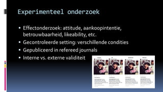 Experimenteel onderzoek
 Effectonderzoek: attitude, aankoopintentie,
betrouwbaarheid, likeability, etc.
 Gecontroleerde ...