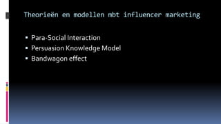 Theorieën en modellen mbt influencer marketing
 Para-Social Interaction
 Persuasion Knowledge Model
 Bandwagon effect
 