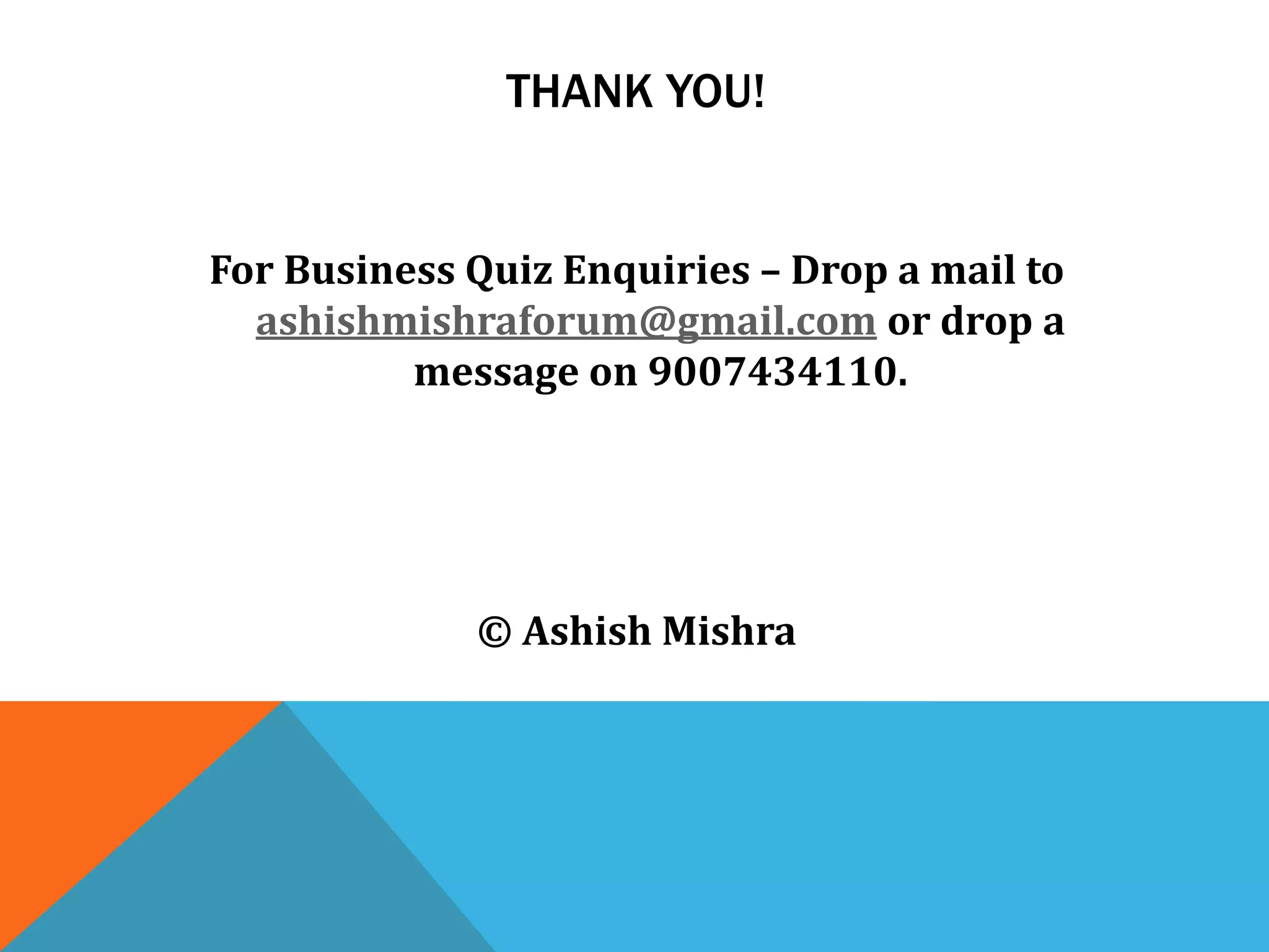THANK YOU!
For Business Quiz Enquiries – Drop a mail to
ashishmishraforum@gmail.com or drop a
message on 9007434110.
© Ashish Mishra
 