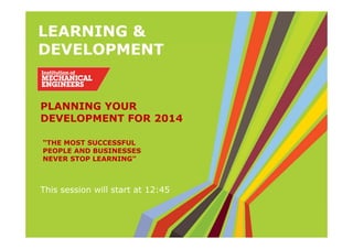 LEARNING &
DEVELOPMENT
“THE MOST SUCCESSFUL
PEOPLE AND BUSINESSES
NEVER STOP LEARNING”
This session will start at 12:45
PLANNING YOUR
DEVELOPMENT FOR 2014
 