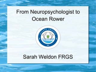 From Neuropsychologist to
Ocean Rower
Sarah Weldon FRGS
 