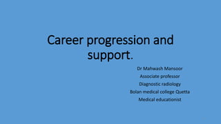 Career progression and
support.
Dr Mahwash Mansoor
Associate professor
Diagnostic radiology
Bolan medical college Quetta
Medical educationist
1
 
