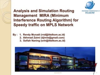 Analysis and Simulation Routing Management  MIRA (Minimum Interference Routing Algorithm) for Speedy traffic on MPLS Network  By :   1. RendyMunadi (rnd@ittelkom.ac.id)           2. AkhmadZaimi (djimie@gmail.com)	           3. SofiahNaning (snh@ittelkom.ac.id)	 1 3/24/2010 
