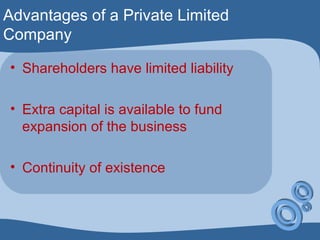 Advantages of a Private Limited
Company
• Shareholders have limited liability
• Extra capital is available to fund
expansion of the business
• Continuity of existence
 