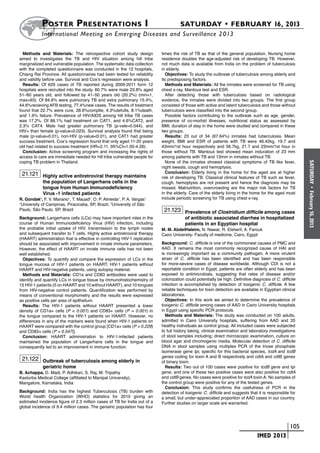 Poster  Presentations I	                                                  SATURDAY • FEBRUARY 16, 2013
           	International Meeting on Emerging Diseases and Surveillance 2 013

  Methods and Materials: The retrospective cohort study design              times the risk of TB as that of the general population. Nursing home
aimed to investigates the TB and HIV situation among hill tribe             residence doubles the age-adjusted risk of developing TB. However,
marginalized and vulnerable population. The systematic data collection      not much data is available from India on the problem of tuberculosis
with the completed questionnaire was conducted in the 12 hospitals,         in elderly.
Chiang Rai Province. All questionnaires had been tested for reliability        Objectives: To study the outbreak of tuberculosis among elderly and
and validity before use. Survival and Cox’s regression were analysis.       its predisposing factors.
  Results: Of 629 cases of TB reported during 2009-2011 form 12                Methods and Materials: All the inmates were screened for TB using
hospitals were recruited into the study. 60.7% were male 23.8% aged         chest x-ray, Mantoux test and ESR.
51–60 years old, and followed by 41–50 years old (20.2%) (min=1,               After detecting those with tuberculosis based on radiological
max=93). Of 84.6% were pulmonary TB and extra pulmonary 15.4%,              evidence, the inmates were divided into two groups. The first group
44.6%recieving AFB testing, 77.4%new cases. The results of treatment        consisted of those with active and latent tuberculosis and those without
found that 22.7% were cure, 28.6%complte, 4.3%defults, 8.1%death,           tuberculosis were classified into the second group.
and 1.9% failure. Prevalence of HIV/AIDS among hill tribe TB cases             Possible factors contributing to the outbreak such as age, gender,
was 17.2%. Of 88.1% had treatment on CAT1, and 4.6%CAT2, and                presence of co-morbid illnesses, nutritional status as assessed by
2.3% CAT4. Male had greater pulmonary TB (p-vale=0.044), and                BMI, duration of stay in the home were studied and compared in these
HIV+ than female (p-value=0.023). Survival analysis found that being        two groups.
male (p-value=0.01), non-HIV (p-value<0.01), and CAT1 had greater              Results: 23 out of 34 (67.64%) inmates had tuberculosis. Mean
success treatment. Cox’s regression found that only aged 11-20 years        weight, BMI and ESR of patients with TB were 46.42kg, 19.7 and
old had related to success treatment (HR=2.11, 95%CI=1.05-4.26).            43mm/1st hour respectively and 56.7kg, 21.7 and 23mm/1st hour in
  Conclusion: Active screening program and increasing the rights of         those without TB. Mantoux test showed mean induration of 23 mm
access to care are immediate needed for hill tribe vulnerable people for    among patients with TB and 13mm in inmates without TB.
coping TB problem in Thailand.                                                 None of the inmates showed classical symptoms of TB like fever,




                                                                                                                                                           SATURDAY
                                                                            night sweats, cough and hemoptysis.
 21.121 Highly active antiretroviral therapy maintains                         Conclusion: Elderly living in the home for the aged are at higher
                                                                            risk of developing TB. Classical clinical features of TB such as fever,
            the population of Langerhans cells in the                       cough, hemoptysis are not present and hence the diagnosis may be
            tongue from Human Immunodeficiency                              missed. Malnutrition, overcrowding are the major risk factors for TB




                                                                                                                                                             •
            Virus -1 infected patients                                      in the elderly. Care of the elderly living in the home for the aged must




                                                                                                                                                           February 16, 2013
R. Gondak1, F. V. Mariano1, T. Mauad2, O. P. Almeida1, P. A. Vargas1        include periodic screening for TB using chest x-ray.
1
 University of Campinas, Piracicaba, SP, Brazil, 2University of São
Paulo, São Paulo, SP, Brazil                                                 21.123 Prevalence of Clostridium difficile among cases
Background: Langerhans cells (LCs) may have important roles in the                       of antibiotic associated diarrhea in hospitalized
course of Human Immunodeficiency Virus (HIV) infection, including                        patients in an Egyptian hospital
the probable initial uptake of HIV, transmission to the lymph nodes         M. M. AbdelHaleim, N. Nawar, R. Elsherif, A. Farouk
and subsequent transfer to T cells. Highly active antiretroviral therapy    Cairo University- Faculty of medicine, Cairo, Egypt
(HAART) administration that is effective in controlling HIV-1 replication
should be associated with improvement in innate immune parameters.          Background: C. difficile is one of the commonest causes of PMC and
However, the effect of HAART on innate immune cells has not been            AAD. It remains the most commonly recognized cause of HAI and
well established.                                                           is increasingly important as a community pathogen. A more virulent
  Objectives: To quantify and compare the expression of LCs in the          strain of C. difficile has been identified and has been responsible
tongue mucosa of HIV-1 patients on HAART, HIV-1 patients without            for more-severe cases of disease worldwide. Although CDI is not a
HAART and HIV-negative patients, using autopsy material.                    reportable condition in Egypt, patients are often elderly and has been
  Methods and Materials: CD1a and CD83 antibodies were used to              exposed to antimicrobials, suggesting that rates of disease and/or
identify and quantify LCs in tongue tissue by immunohistochemistry of       colonization could potentially be high. Definitive diagnosis of C. difficile
15 HIV-1 patients (5 on HAART and 10 without HAART), and 10 tongues         infection is accomplished by detection of toxigenic C. difficile. A few
from HIV-negative control patients. Quantification was performed by         reliable techniques for toxin detection are available in Egyptian clinical
means of conventional morphometry and the results were expressed            laboratories.
as positive cells per area of epithelium.                                     Objectives: In this work we aimed to determine the prevalence of
  Results: The HIV-1 patients without HAART presented a lower               toxigenic C. difficile among cases of AAD in Cairo University hospitals
density of CD1a+ cells (P < 0.001) and CD83+ cells (P = 0.001) in           in Egypt using specific PCR protocols.
the tongue compared to the HIV-1 patients on HAART. However, no               Methods and Materials: The study was conducted on 100 adults,
differences in any of the markers were found when HIV-1 patients on         admitted in Cairo University hospitals, suffering from AAD and 20
HAART were compared with the control group [CD1a+ cells (P = 0.229)         healthy individuals as control group. All included cases were subjected
and CD83+ cells (P = 0.547)].                                               to full history taking, clinical examination and laboratory investigations
  Conclusion: HAART administration to HIV-1-infected patients               of stool samples including; direct microscopic examination, culture on
maintained the population of Langerhans cells in the tongue and             blood agar and chromogenic media. Molecular detection of C. difficile
consequently led to an improvement in immune function.                      DNA in stool samples using multiplex PCR of the triose phosphate
                                                                            isomerase gene tpi, specific for this bacterial species, tcdA and tcdB
                                                                            genes coding for toxin A and B respectively and cdtA and cdtB genes
 21.122 Outbreak of tuberculosis among elderly in                           of binary toxin.
            geriatric home                                                    Results: Two out of 100 cases were positive for tcdB gene and tpi
B. Achappa, D. Madi, P. Adhikari, S. Raj, M. Tripathy                       gene, and one of these two positive cases were also positive for cdtA
Kasturba Medical College (affiliated to Manipal University),                and cdtB genes. No cases were positive for tcdA toxin A. No samples of
Mangalore, Karnataka, India                                                 the control group were positive for any of the tested genes.
                                                                              Conclusion: This study confirms the usefulness of PCR in the
Background: India has the highest Tuberculosis (TB) burden with             detection of toxigenic C. difficile and suggests that it is responsible for
World health Organization (WHO) statistics for 2010 giving an               a small, but under-appreciated proportion of AAD cases in our country.
estimated incidence figure of 2.3 million cases of TB for India out of a    Further studies on larger scale are warranted.
global incidence of 9.4 million cases. The geriatric population has four



                                                                                                                        	                         	 105
                                                                                                                        	         IMED 2013
 
