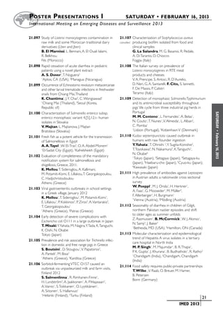 Poster  Presentations I	                                            SATURDAY • FEBRUARY 16, 2013
	International Meeting on Emerging Diseases and Surveillance 2 013


21.097	Study of Listeria monocytogenes contamination in          21.107	Characterization of Staphylococcus aureus
       raw milk and some Moroccan traditional dairy              cancelled	 producing biofilm isolated from food and
       derivatives (Lben and Jben)                                          clinical samples
       B. El Marnissi, L. Bennani, A. El Ouali lalami,                      G. La Salandra, M. G. Basanisi, R. Pedale,
       R. Belkhou                                                           A. Di Taranto, D. Chiocco
       Fès (Morocco)                                                        Foggia (Italy)
21.098	Rapid cessation of acute diarrhea in pediatric            21.108	The Italian survey on prevalence of
       patients using a novel plant extract                                 Listeria monocytogenes in RTE meat
       A. S. Dover1, T. Noguera2                                            products and cheeses
       1
         Aptos, CA (USA), 2Managua (Nicaragua)                              V. A. Prencipe, S. Antoci, R. D’Aurelio,
21.099	Occurrence of Echinostoma revolutum metacercariae                    D. Neri, G. A. Santarelli, F. Cito, S. Iannetti,
       and other larval trematode infections in freshwater                  F. De Massis, P. Calistri
       snails from Chiang Mai, Thailand                                     Teramo (Italy)
       K. Chantima1, J. Y. Chai2, C. Wongsawad1                  21.109	Detection of monophasic Salmonella Typhimurium
       1
         Chiang Mai (Thailand), 2Seoul (Korea,                              and its antimicrobial susceptibility throughout
       Republic of)                                                         pigs’ life cycle from three industrial pig herds in
21.100	Characterization of Salmonella enterica subsp.                       Portugal




                                                                                                                                   SATURDAY
       enterica monophasic variant 4,[5],12:i:- human                       M. M. Centeno1, L. Fernandes1, A. Belas1,
       isolates in Slovakia                                                 N. Couto1, T. Nunes1, V. Almeida1, L. Alban2,
       V. Majtan, L. Majtanova, J. Majtan                                   C. Pomba1
       Bratislava (Slovakia)
                                                                            1
                                                                              Lisbon (Portugal), 2Kobenhavn V (Denmark)




                                                                                                                                     •
                                                                                                                                   February 16, 2013
21.101	Fresh fish as a potent vehicle for the transmission       21.110	Kudoa septempunctata caused outbreak in
       of Salmonellosis in Egypt                                            humans with raw flounder ingestion
       A. A.Tayel1, W. El-Tras2, O. A. Abdel-Monem1                         Y.Yahata1, T. Ohnishi 2, Y. Sugita-Konishie3,
       1
         El-Sadat City (Egypt), 2Kafrelsheikh (Egypt)                       T. Toyokawa4, N. Nakamura5, K. Taniguchi1,
                                                                            N. Okabe6
21.102	Evaluation of completeness of the mandatory                          1
                                                                              Tokyo (Japan), 2Setagaya (Japan), 3Setagaya-ku
       notification system for salmonellosis and
                                                                            (Japan), 4Haebaru-cho (Japan), 5Cyuo-ku (Japan),
       shigellosis, Greece, 2011.                                           6
                                                                              Kawasaki (Japan)
       K. Mellou, T. Sideroglou, A. Kallimani,
       M. Potamiti-Komi, E. Lillakou, T. Georgakopoulou,         21.111	High prevalence of antibodies against Leptospira
       C. Hadjichristodoulou                                                in Austrian adults: a nationwide cross sectional
       Athens (Greece)                                                      survey
                                                                            W. Poeppl1, M. J. Orola1, H. Herkner1,
21.103	Viral gastroenteritis outbreaks in school settings
                                                                            A. Faas1, G. Mooseder1, M. Müller2,
       in a Greek village, January 2012
                                                                            F. Allerberger1, H. Burgmann1
       K. Mellou1, T. Sideroglou1, M. Potamiti-Komi1,                       1
                                                                              Vienna (Austria), 2Mödling (Austria)
       E. Lillakou1, P. Kokkinos2, P. Ziros2, A. Vantarakis2,
       T. Georgakopoulou1                                        21.112	Seasonality of diarrhea in children of Gilgit,
       1
         Athens (Greece), 2Patras (Greece)                                  northern Pakistan: nastier episodes and shift
                                                                            to older ages as summer unfolds
21.104	Early detection of severe complications with
                                                                            Z. Rasmussen1, B. McCormick1, W. J. Alonso1,
       Escherichia coli O111 in a large outbreak in Japan
                                                                            N. Samji2, J. Baker1
       T. Misaki, Y. Yahata, M. Nagira, Y. Tada, K. Taniguchi,              1
                                                                              Bethesda, MD (USA), 2Hamilton, ON (Canada)
       K. Oishi, N. Okabe
       Tokyo (Japan)                                             21.113	Molecular characterization and epidemiological
                                                                            trend of Hepatitis A virus isolates in a tertiary
21.105	Prevalence and risk association for Trichinella infec-
                                                                            care hospital in North India
       tion in domestic and free range pigs in Greece
                                                                            M. P. Singh1, M. Majumdar1, B. R. Thapa1,
       S. Boutsini1, D. Stougiou1, V. Papatsiros2,
                                                                            P. K. Gupta1, J. Khurana1, B. Budhathoki1, R. Ratho2
       A. Panteli1, M. Bisia2                                               1
                                                                              Chandigarh (India), 2Chandigarh, Chandigarh
       1
         Athens (Greece), 2Karditsa (Greece)
                                                                            (India)
21.106	Sorbitol-fermenting VTEC O157 caused an
                                                                 21.114	Food safety requires public-private partnerships
       outbreak via unpasteurized milk and farm visits,
                                                                            T. Wilke , V. Raab, O. Breuer, M. Hamer,
       Finland 2012
                                                                            B. Petersen
       S. Salmenlinna1, R. Rimhanen-Finne1,
                                                                            Bonn (Germany)
       H. Lundström2, A. Jaakkonen1, A. Pihlajasaari1,
       A. Vainio1, S. Toikkanen1, O. Lyytikäinen1,
       A. Siitonen1, S. Hallanvuo1
       1
         Helsinki (Finland), 2Turku (Finland)
                                                                                                   	                       	 21
                                                                                                   	        IMED 2013
 