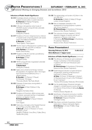 Poster  Presentations I	                                        SATURDAY • FEBRUARY 16, 2013
                           	International Meeting on Emerging Diseases and Surveillance 2 013


                           Infections of Public Health Significance                     21.125	The epidemiology and burden of Q fever in the
                           21.115	Knowledge attitude and behavior of medical                   UK 1999–2011
                                  students towards safety in student laboratory                H. Kirkbride, A. Walsh, K. Halsby, D. Morgan
                                  K. Chaicom, B. Palaeng, P. Kungsang                          London (United Kingdom)
                                  Khon Kaen (Thailand)                                  21.126	Role of antiplatelet antibodies in the
                           21.116	A 20-years retrospective cohort study of                     development of trombocytopenia in patients
                                  HIV/AIDS situation among hill tribe vulnerable               with chronic hepatitis C
                                  population, Thailand                                         N. Pshenichnaya, G. Kuznetsova, E. Romanova
                                  T. Apidechkul                                                Rostov-on-Don (Russian Federation)
                                  Chiang Rai (Thailand)                                 21.127	The outcome of chronic hepatitis C (CHC)
                           21.117	Prevalence of human metapneumovirus infection                depends of degree of intensity and rate of
                                  in hospital wards comprising patients with severe            progression of fibrosis in liver tissue
                                  motor and intellectual disabilities                          E. Romanova, N. Pshenichnaya, G. Kuznetsova,
                                  S. Matsuda1, M. Noda2                                        M. Ladychuk, T. Belashova
                                  1
                                    Tohon (Japan), 2Tokyo (Japan)                              Rostov-on-Don (Russian Federation)

                           21.118	The first report of Mycobacterium riyadhense lung
February 16, 2013




                                  infection with HIV and CMV co-infection               Poster Presentations I
                                  M. A. Garbati, A. M. Hakawi
                                                                                        Saturday, February 16, 2013	                11:45–13:15
                                  Riyadh, (Saudi Arabia),
                                                                                        Klimt Ballroom I • Upper Level
                           21.119	Prevalence of B6, B12 and folic acid deficiency
                                  in HIV positive patients
                                                                                        Infections of Public Health Significance (continued)
                                  B. Achappa, D. Madi
 •




                                                                                        21.128	The efficiency of Helicobacter pylori eradication
SATURDAY




                                  Mangalore (India)
                                                                                               therapy in prevention of thrombocytopenia
                           21.120	TB/HIV among hill tribe marginalized vulnerable
                                                                                               in patients with HCV and Helicobacter pylori
                                  population, Thailand
                                                                                               co-infection
                                  T. Apidechkul
                                                                                               N. Pshenichnaya, G. Kuznetsova, E. Romanova
                                  Chiang Rai (Thailand)
                                                                                               Rostov-on-Don (Russian Federation)
                           21.121	Highly active antiretroviral therapy maintains
                                                                                        21.129	Epidemiological evaluation of spatio-temporal
                                  the population of Langerhans cells in the tongue
                                                                                               and genotypic clustering of Mycobacterium
                                  from Human Immunodeficiency Virus -1
                                                                                               tuberculosis in Ontario, Canada
                                  infected patients
                                                                                               A.Tuite1, D. Fisman1, D. Alexander2, J. Guthrie2,
                                  R. Gondak1, F. V. Mariano1, T. Mauad2,
                                                                                               A. Marchand-Austin2, K. Lam2, J. Ma2, M. Whelan2,
                                  O. P. Almeida1, P. A. Vargas1
                                                                                               B. Lee2, F. Jamieson2
                                  1
                                    Piracicaba, (Brazil), 2São Paulo (Brazil)                  1
                                                                                                Toronto, ON (Canada), 2Etobicoke, ON (Canada)
                           21.122	Outbreak of tuberculosis among elderly in
                                                                                        21.130	Has the epidemiology of bacterial meningitis
                                  geriatric home
                                                                                               changed in a limited-resource country (Kosovo)
                                  B. Achappa, D. Madi, P. Adhikari, S. Raj,
                                                                                               S. A. Namani, R. Koci, B. Koci, E. Qehaja, L. Ajazaj,
                                  M. Tripathy
                                                                                               M. Mehmeti
                                  Mangalore, Karnataka (India)
                                                                                               Prishtine (Kosovo, Republic of)
                           21.123	Prevalence of Clostridium difficile among cases
                                                                                        21.131	Identification of bacterial community in biofilms
                                  of antibiotic associated diarrhea in hospitalized
                                                                                               formed in biliary stents retrieved from patients
                                  patients in an Egyptian hospital
                                                                                               C.Vaishnavi, P. Kapoor, R. Kochhar
                                  M. M. AbdelHaleim, N. Nawar, R. Elsherif,
                                                                                               Chandigarh (India)
                                  A. Farouk
                                  Cairo (Egypt)                                         21.132	Risks factors and level of awareness of bovine
                                                                                               tuberculosis in Kaduna metropolis, Nigeria
                           21.124	Tuberculous meningitis at the Hospital Nacional
                                                                                               E. G. Haruna, C. A. Kudi, M. Bello, I. Ajogi
                                  Dos de Mayo, Lima, Peru: 2005–2010 
                                                                                               Zaria (Nigeria)
                                  T. Metcalf1, J. Soria2, S. Montano3, E. Ticona2,
                                  M. Kasper3, J. Zunt4
                                  1
                                    Bangkok (Thailand), 2Lima (Peru), 3Callao (Peru),
                                  4
                                    Seattle, WA (USA)




                    	 22
                    	    	 IMED 2013
 