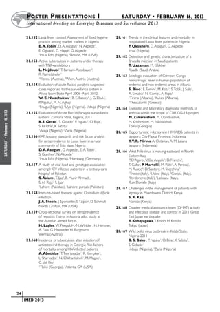 Poster  Presentations I	                                        SATURDAY • FEBRUARY 16, 2013
                           	International Meeting on Emerging Diseases and Surveillance 2 013


                           21.152	Lassa fever control: Assessment of food hygiene       21.161	Trends in the clinical features and mortality in
                                  practice among market traders in Nigeria                     hospitalised Lassa fever patients in Nigeria
                                  E. A.Tobin1, D. A. Asogun1, N. Akpede1,                      P. Okokhere, D. Asogun2, G. Akpede
                                  E. Ogbaini1, C. Happi2, G. Akpede1                           Irrua (Nigeria)
                                  1
                                   Irrua, Edo (Nigeria), 2Boston, MA (USA)              21.162	Detection and genetic characterization of a
                           21.153	Active tuberculosis in patients under therapy                Brucella infection in Saudi patients
                                  with TNF-α inhibitors                                        T. Uzzaman, M. Elfakhei
                                  L. Mejdoubi1, T. Barisani-Asenbauer2,                        Riyadh (Saudi Arabia)
                                  R. Rumetshofer1                                       21.163	Serologic evaluation of Crimean-Congo
                                  1
                                    Vienna (Austria), 2Wien, Austria (Austria)                 hemorrhagic fever in human population of
                           21.154	Evaluation of acute flaccid paralysis suspected              endemic and non endemic areas in Albania
                                  cases reported to the surveillance system in                 S. Bino1, E. Tomini1, M. Kota1, S. Tobli2, J. Sulo1,
                                  Akwa-Ibom State April 2006–April 2012.                       A. Simaku1, N. Como1, A. Papa3
                                  W. E. Nwachukwu1, B. E. Bassey2, J. G. Ebuk2,                1
                                                                                                 Tirana (Albania), 2Kukes (Albania),
                                  P. Nguku3, M. N. Aghaji1                                     3
                                                                                                 Thessaloniki (Greece)
                                  1
                                    Enugu (Nigeria), 2Uyo (Nigeria), 3Abuja (Nigeria)   21.164	Epizootic and laboratory diagnostic methods of
February 16, 2013




                           21.155	Evaluation of Acute Flaccid Paralysis surveillance           anthrax within the scope of CBR GG-18 project
                                  system- Zamfara State, Nigeria, 2011                         M. Zakareishvili, M. Donduashvili,
                                  K. I. Getso1, S. Gidado1, P. Nguku1, O. Biya1,               M. Kokhreidze, M. Nikolaishvili
                                  S. H. Idris2, K. Sabitu2                                     Tbilisi (Georgia)
                                  1
                                   Abuja (Nigeria), 2Zaria (Nigeria)                    21.165	Opportunistic infections in HIV/AIDS patients in
                           21.156	KAP, housing standards and risk factor analysis              Jayapura City Papua Province, Indonesia
 •




                                  for seroprevalence to Lassa fever in a rural                 Y.Y. R. Mirino, A. Oktavian, A. M. Juliana
SATURDAY




                                  community of Edo state, Nigeria                              Jayapura (Indonesia)
                                  D. A. Asogun1, G. Akpede1, E. A. Tobin1,              21.166	West Nile Virus is moving eastward in North
                                  S. Gunther2, N. Akpede1                                      Eastern Italy
                                  1
                                   Irrua, Edo (Nigeria), 2Hamburg (Germany)                    P. D’Agaro1, V. De Angelis2, D. Franchi3,
                           21.157	A study of viral load and genotype association               T. Gallo2, P. Martelli4, M. Palei1, A. Perosa5,
                                  among HCV infected patients in a tertiary care               M. Ruscio6, D. Santon1, M. Stecchina3
                                  hospital of Pakistan                                         1
                                                                                                 Trieste (Italy), 2Udine (Italy), 3Gorizia (Italy),
                                  S. Aslam1, T. Ijaz2, B. Munir Ahmad1,                        4
                                                                                                 Pordenone (Italy), 5Latisana (Italy),
                                  S. Ali Raja1, S. Ijaz1                                       6
                                                                                                 San Daniele (Italy)
                                  1
                                    Lahore (Pakistan), 2Lahore, punjab (Pakistan)       21.167	Challenges in the management of patients with
                           21.158	Immune-based therapy against Clostridium difficile           leprosy in Msambweni District, Kenya
                                  infection                                                    S. K. Kazi
                                  J. A. Steele, J. Sponseller, S. Tzipori, D. Schmidt          Nairobi (Kenya)
                                  North Grafton, MA (USA)                               21.168	Disaster medical assistance team (DMAT) activity
                           21.159	Cross-sectional survey on seroprevalence                     and infectious disease and control in 2011 Great
                                  of hepatitis E virus in Austria: pilot study at              East Japan earthquake
                                  the Austrian armed forces                                    Y. Kohayagawa, Y. Koido, H. Kondo
                                  H. Lagler, W. Poeppl, H.-M. Winkler , H. Herkner,            Tokyo (Japan)
                                  A. Faas, G. Mooseder, H. Burgmann                     21.169	Wild polio virus outbreak in Kebbi State,
                                  Vienna (Austria)                                             Nigeria 2011
                           21.160	Incidence of tuberculosis after initiation of                B. S. Bako1, P. Nguku1, O. Biya1, K. Sabitu2,
                                  antiretroviral therapy in Georgia; Risk factors              S. Gidado1
                                  of mortality among HIV-infected patients                     1
                                                                                                Abuja (Nigeria), 2Zaria (Nigeria)
                                  A. Abutidze1, T. Tsertsvadze1, R. Kempker2,
                                  L. Sharvadze1, N. Chkhartishvili1, M. Magee2,
                                  C. del Rio2
                                  1
                                    Tbilisi (Georgia), 2Atlanta, GA (USA)




                    	 24
                    	    	 IMED 2013
 