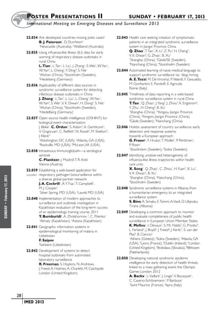 Poster  Presentations II	                                                SUNDAY • FEBRUARY 17, 2013
                           	International Meeting on Emerging Diseases and Surveillance 2 013


                           22.034	Are developed countries missing polio cases?              22.043	Health care seeking initiation of symptomatic
                                  B. J. Paterson1, D. Durrheim2                                    patients in an integrated syndromic surveillance
                                  1
                                    Newcastle (Australia), 2Wallsend (Australia)                   system in Jiangxi Province, China
                           22.035	Using influenza-like illness (ILI) data for early                Q. Zhao1, T. Tao1, X. Li2, Z. Pu3, H. Cheng3,
                                  warning of respiratory disease outbreaks in                      V. K. Diwan4, G. Zhao1, B. Xu1
                                  rural China
                                                                                                   1
                                                                                                    Shanghai (China), 2Gävle/SE (Sweden),
                                  L.Tian1, L. Tan1, L. Liu1, J. Zhang1, S. Wei1, W. Yan1,
                                                                                                   3
                                                                                                    Nanchang (China), 4Stockholm (Sweden)
                                  W. Yan2, L. Cheng1, Y. Ding3, S. Nie1                     22.044	Automated learning of naive medical language to
                                  1
                                    Wuhan (China), 2Stockholm (Sweden),                            support syndromic surveillance via  blog mining
                                  3
                                    Heideberg (Germany)                                            A. E.Tozzi, M. De Vincenzi, P. Velardi, F. Gesualdo,
                           22.036	Applicability of different data sources in                       M. Gonfiantini, E. Pandolfi, E. Agricola
                                  syndromic surveillance system for detecting                      Rome (Italy)
                                  infectious disease outbreaks in China                     22.045	Timeliness of data reporting in a web-based
                                  J. Zhang1, L. Tan1, L. Liu1, L. Cheng1, W. Yan1,                 syndromic surveillance system in rural China
                                  W. Yan2, S. Wei1, V. K. Diwan2, H. Dong3, S. Nie1                T.Tao1, Q. Zhao1, J. Yang2, J. Zhou3, K. Engstrom4,
                                  1
                                    Wuhan (China), 2Stockholm (Sweden),                            Y. Zhu1, H. Cheng5, B. Xu1
                                  3
                                    Heidelberg (Germany)                                           1
                                                                                                    Shanghai (China), 2Yongxiu, Jiangxi Province
                           22.037	Open source health intelligence (OSHINT) for                     (China), 3Fengxin, Jiangxi Province (China),
                                  biological event characterization
                                                                                                   4
                                                                                                    Gävle (Sweden), 5Nanchang (China)
                                  J. Blake1, C. Ordun2, S. Aslam3, A. Gentilcore3,          22.046	Holistic assessment of country surveillance, early
                                  V. Grigoryan3, C. Reffett4, N. Rosidi3, M. Shelton4,             detection and response systems:
                                  J. Klenk4                                                        towards a European approach
                                  1
                                    Washington, DC (USA), 2Atlanta, GA (USA),                      G. Fraser1, F. Hruba2, T. Mollet1, P. Penttinen1,
                                  3
                                    Rockville, MD (USA), 4McLean, VA (USA)                         P. Rosin1
                           22.038	Intravenous Immunoglobulin—a serological
                                                                                                   1
                                                                                                    Stockhokm (Sweden), 2Solna (Sweden),
                                  sentinel                                                  22.047	Identifying unobserved heterogeneity of
                                  C. Planitzer, J. Modrof, T. R. Kreil                             influenza-like illness trajectories within health
                                  Vienna (Austria)                                                 care units
                           22.039	Establishing a web-based application for                         X. Song1, Q. Zhao1, C. Zhou1, H. Yuan2, X. Lu3,
                           cancelled	 respiratory pathogen biosurveillance within                  V. K. Diwan3, B. Xu1
February 17, 2013




                                      a diverse global partner network
                                                                                                   1
                                                                                                     Shanghai (China), 2Nanchang (China),
                                      J. A. Cockrill1, A. Y. Tsai1, T. Campbell2,
                                                                                                   3
                                                                                                     Stockholm (Sweden)
                                      M. J. Cooper1                                         22.048	Syndromic surveillance systems in Albania, from
                                      1
                                       Silver Spring, MD (USA), 2Laurel, MD (USA)                  a humanitarian emergency to an integrated
                           22.040	Implementation of modern approaches to                           surveillance system
                                  surveillance and outbreak investigation in                       S. Bino, A. Simaku, E. Tomini, A. Vasili, D. Ulqinaku
 •




                                  Kazakhstan: evaluation of the long-term success                  Tirana (Albania)
SUNDAY




                                  of an epidemiology training course, 2011                  22.049	Developing a common approach to monitor
                                  Y. Bumburidi1, A. Zholshorinov 2, C. Pitenko1                    and evaluate completeness of public health
                                  1
                                   Almaty (Kazakhstan), 2Astana (Kazakhstan)                       surveillance in European Union Member States
                           22.041	Geographic information systems in                                K. Mellou1, I. Devaux2, S. Mc Nabb3, G. Priotto4,
                                  epidemiological monitoring of malaria in                         L. Ferland3, J. Brazil5, J. Freed6, J. Kerlic7, S. van der
                                  Uzbekistan                                                       Plas8, B. Ciancio2
                                  F. Saipov
                                                                                                   1
                                                                                                    Athens (Greece), 2Solna (Sweden), 3Atlanta, GA
                                  Tashkent (Uzbekistan)                                            (USA), 4Lyons (France), 5Dublin (Ireland), 6London
                                                                                                   (United Kingdom), 7Bratislava (Slovakia), 8Blthoven
                           22.042	Development of systems to detect                                 (Netherlands)
                                  hospital outbreaks from automated
                                  laboratory surveillance                                   22.050	Developing national syndromic epidemic
                                  R. Freeman, S. Hopkins, N. Andrews,                              intelligence for early detection of health threats
                                  J. Freed, A. Holmes, A. Charlett, M. Catchpole                   linked to a mass gathering event: the Olympic
                                  London (United Kingdom)                                          Games London 2012
                                                                                                   A. Backx1, L. Vaillant1, J. Linge2, V. Bousquet1,
                                                                                                   C. Caserio-Schönemann1, P. Barboza1
                                                                                                   1
                                                                                                     Saint Maurice (France), 2Ispra (Italy)

                    	 28
                    	    	 IMED 2013
 