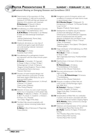 Poster  Presentations II	                                               SUNDAY • FEBRUARY 17, 2013
                           	International Meeting on Emerging Diseases and Surveillance 2 013


                           22.143	Determination of the association of nTreg                 22.150	Emergence control of mosquito vectors and
                                  (natural regulatory T cells) and its produced                    surveillance of mosquito and water borne viruses
                                  cytokines IL-10, TGFB with Kala azar disease and                 in natural disaster areas
                                  detection of its variations with treatment                       R. E. Morales Vargas1, T. Okabayashi1, N.
                                  M. Keshavarz, M. Rasouli, A. Alborzi                             Komalaminsra1, R. Srisawat 1, N. Phumala-Morales1,
                                  Shiraz (Iran, Islamic Republic of)                               S. Lee2, N. Orii3
                           22.144	Schmallenberg virus RNA detected in Culicoides
                                                                                                   1
                                                                                                    Bangkok (Thailand), 2Kyoto (Japan)
                                  biting midges in the Netherlands in 2011                  22.151	Development of a TaqMan assay for detection
                                  A. R. W. Elbers1, R. Meiswinkel2, E. van Weezep1,                of arboviruses belonging to the genus
                                  M. Sloet van Oldruitenborgh-Oosterbaan3,                         Orthobunyavirus: Universal detection of Japanese
                                  B. Kooi1                                                         strains of orthobunyaviruses and specific
                                  1
                                    Lelystad (Netherlands), 2Rome (Italy),                         detection of Akabane, Aino and Peaton viruses
                                  3
                                    Utrecht (Netherlands)                                          H. Shirafuji1, R. Yazaki2, Y. Shuto3, T. Yanase1,
                           22.145	Oxabicyclo derivatives as a new class of                         T. Kato1, M. Yamakawa4
                                  antileishmanial agents: target identification
                                                                                                   1
                                                                                                    Kagoshima (Japan), 2Kusu (Japan), 3Oita (Japan),
                                  and understanding molecular mechanism
                                                                                                   4
                                                                                                    Tsukuba (Japan)
                                  of parasite death                                         22.152	Organ distribution of Schmallenberg virus RNA
                                  P. Saudagar, V. K. Dubey                                         in malformed calves
                                  Guwahati, Assam (India)                                          W.-I. Bock1, F. Hühn1, C. Schulze2,
                           22.146	Schmallenberg Virus pathogenesis, tropism                        A. Hlinak2, S. Bilk2
                                  and interaction with the innate immune system
                                                                                                   1
                                                                                                     Bad Langensalza (Germany), 2Frankfurtt/Oder
                                  of the host                                                      (Germany)
                                  M.Varela1, E. Schnettler1, M. Caporale2,                  22.153	Opisthorchiasis in the basin of the lower
                                  C. Murgia1, G. Barry1, A. Shaw1, M. Beer 3,                      Don in Russia
                                  W. Baumgärtner4, A. Kohl1, M. Palmarini1                         N. Pshenichnaya, L. Ermakova,
                                  1
                                    Glasgow (United Kingdom), 2Teramo (Italy),                     T. Tverdokhlebova, O. Dumbadze
                                  3
                                    Greifswald-Insel Riems (Germany),                              Rostov-on-Don (Russian Federation)
                                  4
                                    Hanover (Germany)                                       22.154	Recurrent echinococcosis in the Rostov
                           22.147	Discovery of novel mosquito-dengue viral                         region of Russia
                                  protein interactions: construction of whole                      L. Ermakova, N. Pshenichnaya, Y. Kirtanasov,
                                                                                                   T. Tverdokhlebova
February 17, 2013




                                  adult Aedes aegypti cDNA library for use in
                                  yeast-two-hybrid system                                          Rostov-on-Don (Russian Federation)
                                  H. W.Tham1, V. Balasubramaniam1, H. Ahmad2,               22.155	Mosquito surveillance of West Nile and
                                  I. Othman1, S. S. Hassan1                                        Usutu viruses in Emilia-Romagna region,
                                  1
                                    Kuala Lumpur (Malaysia),                                       Italy, 2008–2012
                                  2
                                    Pulau Pinang (Malaysia)                                        M. Calzolari1, P. Bonilauri1, R. Bellini2,
 •




                           22.148	Detection of Usutu virus and a novel mosquito-                   M. Tamba3, P. Angelini3, M. Dottori1
SUNDAY




                                  borne virus in mosquitoes in north-western Italy
                                                                                                   1
                                                                                                    Reggio Emilia (Italy), 2Crevalcore (Italy),
                                  F. Rizzo1, M. Ballardini1, S. Peletto 1, M. Calzolari2,
                                                                                                   3
                                                                                                    Bologna (Italy)
                                  C. Boin1, P. L. Acutis1, C. Casalone1, L. Chiavacci1,     22.156	Seroprevalence of West Nile virus antibodies
                                  M. Prearo1, M. L. Mandola1                                       in poultry and risk factors associated with their
                                  1
                                   Turin (Italy), 2Reggio Emilia (Italy)                           occurrence at live bird markets in Kaduna, Nigeria
                           22.149	The West Nile-induced encephalitis with                          W. S. Mshelia, J. Kabir, J. Umoh, B. D. J. George
                                  respiratory distress mimicking Guillain-Barre                    Zaria, Kaduna (Nigeria)
                                  syndrome                                                  22.157	Detection and characterization of first outbreak
                                  A. Ndreu, S. Bino, E. Ramosaco, E. Mingomataj                    of chikungunya, Papua New Guinea, 2012
                                  Tirana (Albania)                                                 B. I. Pavlin1, S. Jimmy2, R. Dagina1, P. Horwood3,
                                                                                                   B. Ropa1
                                                                                                   1
                                                                                                     Port Moresby (Papua New Guinea),
                                                                                                   2
                                                                                                     Vanimo (Papua New Guinea),
                                                                                                   3
                                                                                                     Goroka (Papua New Guinea)




                    	 34
                    	    	 IMED 2013
 