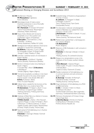 Poster  Presentations II	                                               SUNDAY • FEBRUARY 17, 2013
	International Meeting on Emerging Diseases and Surveillance 2 013


22.158	Dirofilariosis in Slovakia                               22.168	Ecoepidemiology of Anaplasma phagocytophylum
       M. Miterpakova, A. Iglodyova                                    in horses in France
       Kosice (Slovakia)                                               A. Leblond1, A. Chastagner2, X. Bailly2,
22.159	Bioecological study of malaria vector                           S. Masseglia3, G. Vourc’h2
       Anopheles balabacensis in one of the buffer
                                                                       1
                                                                         Marcy L’Etoile (France), 2Saint Genès
       areas of Merapi Mountain                                        Champanelle (France)
       N. I. Hariastuti1, A. Tunissea2, B. Yunianto3            22.169	First description, molecular and phylogenetic
       1
         Jakarta Pusat (Indonesia), 2Banjarnegara                      analyses of Barkedji virus isolated from Culex
       (Indonesia), 3Klaten (Indonesia)                                perexiguus in Israel in 2011
22.160	Study of ticks infected with tick-borne                         J. Kolodziejek 1, K. Pachler1, K. Sekulin1, H. Lussy1,
       encephalitis virus in the southern and                          H. Bin2, N. Nowotny1
       southeastern regions of Kazakhstan
                                                                       1
                                                                        Vienna (Austria), 2Tel Hashomer (Israel)
       P. Deryabin1, T. Nurmakhanov1, J. Hay2,                  22.170	Mediterranean spotted fever a reemerging tick-
       B. Atshabar 1, A. Vilkova1                                      born disease inBulgaria
       1
         Almaty (Kazakhstan), 2Buffalo, NY (USA)                       I. G. Baltadzhiev
22.161	Serological and molecular detection of tick borne               Plovdiv (Bulgaria)
       pathogens in horses from Central Italy                   22.171	Detection of SBV Antibodies in wild ruminants in
       M. Diaferia1, F. Veronesi1, F. Laus2, E. Paggi2,                Austria, 2012
       M. Cerquetella2, B. Tesei2, D. Piergili Fioretti1               P. Schiefer1, A. Steinrigl1, E. Wodak1, A. Deutz2,
       1
         Perugia, IT (Italy), 2Matelica, IT (Italy)                    F. Schmoll1
22.162	Culicoides—potential vectors of viral diseases in               1
                                                                         Mödling (Austria), 2St. Lambrecht (Austria)
       Eastern Slovakia                                         22.172	Dengue virus seroprevalence survey in the
       A. Sarvasová1, A. Kocišová1, I. Sopoliga2
                   ˇ             ˇ                                     inhabitants of the Croatian southern Adriatic
       1
         Kosice (Slovakia), 2Rozhanovce (Slovakia)                     coast
22.163	Borrelia in immature Ixodes ricinus feeding on                  I. Pem-Novosel1, I. Gjenero-Margan1,
       lizards in Algeria                                              T. Vilibic-Cavlek1, M. Ljubic2, S. Kurecic-Filipovic1,
       H. Soualah-Alila1, I. Bitam2, Z. Bouslama1,                     T. Nemeth-Blazic1
       A. Beneldjouzi2                                                 1
                                                                         Zagreb (Croatia), 2Dubrovnik (Croatia)
       1
         Annaba (Algeria), 2Algiers (Algeria)                   22.173	Possible involvement of Schmallenberg virus
22.164	Tick-borne encephalitis surveillance in the Czech               in ruminant abortions and early embryonic




                                                                                                                                   SUNDAY
       Republic focused on the areas of the Czech/                     death in cattle
       Austrian border in the decade 2002–2011                         A. Steinrigl1, P. Schiefer1, W. Peinhopf 2,
       B. Kriz, M. Daniel, C. Benes                                    S. Revilla-Fernández1, F. Schmoll1




                                                                                                                                     •
       Praha 10 (Czech Republic)                                       1
                                                                         Mödling (Austria), 2Lebring (Austria)




                                                                                                                                   February 17, 2013
22.165	Cellular factors needed for the functions of the         22.174	Organ distribution of Schmallenberg virus RNA
       Rift Valley fever virus virulence factor NSs                    in malformed lambs
       M. Kainulainen1, M. Habjan2, L. Busch1, S. Lau1,                S. Bilk1, C. Schulze1, F. Hühn2, A. Hlinak1,
       A. Pichlmair3, G. Superti-Furga3, F. Weber1                     B. Hoffmann3, W.-I. Bock2
       1
         Marburg (Germany), 2Freiburg (Germany),                       1
                                                                        Frankfurt/Oder (Germany), 2Bad Langensalza
       3
         Vienna (Austria)                                              (Germany), 3Greifswald-Insel Riems (Germany)
22.166	Outbreak of West Nile virus infection in humans          22.175	Pulmonary Sinvolvement of Crimean–Congo
       and horses, Croatia, 2012                                       haemorrhagic fever
       T.Vilibic-Cavlek1, L. Barbic1, I. Pem-Novosel1,                 L. Berisha-Ajazaj, S. Ahmeti, S. A. Namani,
       I. Gjenero-Margan1, E. Listes2, N. Pandak3, L. Peric4,          E. Qehaja-Bucaj, H. Ramadani, A. Vishaj
       V. Stevanovic1, G. Mlinaric-Galinovic1, G. Savini5              Prishtina (Kosovo, Republic of)
       1
        Zagreb (Croatia), 2Split (Croatia), 3Slavonski Brod
       (Croatia), 4Osijek (Croatia), 5Teramo (Italy)
22.167	Rapid spread of Schmallenberg virus in Austrian
       domestic ruminants
       P. Schiefer, A. Steinrigl, E. Wodak, F. Schmoll
       Mödling (Austria)




                                                                                                   	                        	 35
                                                                                                   	        IMED 2013
 