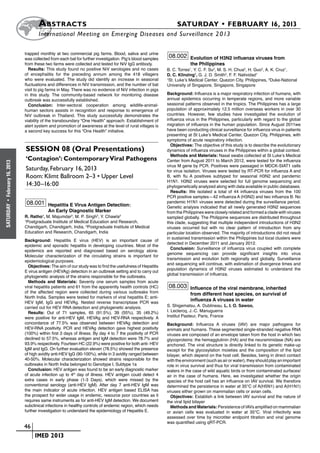 A bstracts	                                                                SATURDAY • FEBRUARY 16, 2013
                            	International Meeting on Emerging Diseases and Surveillance 2 013

                      trapped monthly at two commercial pig farms. Blood, saliva and urine
                      was collected from each bat for further investigation. Pig’s blood samples
                                                                                                    08.002 Evolution of H3N2 influenza viruses from
                      from these two farms were collected and tested for NiV IgG antibody.                     the Philippines
                        Results: This study found no positive NiV serologies and no cases          B. C. Torres1, Y. C. F. Su2, M. S. H. Chua2, H. Guo2, A. K. Cruz1,
                      of encephalitis for the preceding annum among the 418 villagers              D. C. Klinzing1, G. J. D. Smith2, F. F. Natividad1
                      who were evaluated. The study did identify an increase in seasonal           1
                                                                                                     St. Luke’s Medical Center, Quezon City, Philippines, 2Duke-National
                      fluctuations and differences in NiV transmission, and the number of bat      University of Singapore, Singapore, Singapore
                      visit to pig farms in May. There was no evidence of NiV infection in pigs
                      in this study. The community-based network for monitoring disease            Background: Influenza is a major respiratory infection of humans, with
                      outbreak was successfully established.                                       annual epidemics occurring in temperate regions, and more variable
                        Conclusion: Inter-sectoral cooperation among wildlife-animal-              seasonal patterns observed in the tropics. The Philippines has a large
                      human sectors assists in recognition and response to emergence of            population of approximately 12.5 million overseas workers in over 30
                      NiV outbreak in Thailand. This study successfully demonstrates the           countries. However, few studies have investigated the evolution of
                      viability of the transboundary “One Health” approach. Establishment of       influenza virus in the Philippines, particularly with regard to the global
                      alert system and promotion of awareness at the level of rural villages is    migration of influenza in the human population. Since August 2011we
                      a second key success for this “One Health” initiative.                       have been conducting clinical surveillance for influenza virus in patients
                                                                                                   presenting at St Luke’s Medical Center, Quezon City, Philippines, with
                                                                                                   symptoms of acute respiratory infection.
                                                                                                     Objectives: The objective of this study is to describe the evolutionary
                       Session 08 (Oral Presentations)                                             dynamics of influenza viruses in the Philippines within a global context.
                                                                                                     Methods and Materials: Nasal swabs collected at St Luke’s Medical
                       ‘Contagion’: Contemporary Viral Pathogens                                   Center from August 2011 to March 2012, were tested for the influenza
February 16, 2013




                                                                                                   virus M gene by PCR. Positives were passaged in MDCK-SIAT1 cells
                       Saturday, February 16, 2013                                                 for virus isolation. Viruses were tested by RT-PCR for influenza A and
                       Room: Klimt Ballroom 2–3 • Upper Level                                      B, with flu A positives subtyped for seasonal H3N2 and pandemic
                                                                                                   H1N1. H3N2 viruses were selected for full genome sequencing and
                       14:30–16:00                                                                 phylogenetically analyzed along with data available in public databases.
                                                                                                     Results: We isolated a total of 44 influenza viruses from the 100
                                                                                                   PCR positive samples—42 influenza A (H3N2) and two influenza B. No
                       08.001 Hepatitis E Virus Antigen Detection:                                 pandemic H1N1 viruses were detected during the surveillance period.
 •
SATURDAY




                                                                                                   Genetic analysis indicated that all newly generated H3N2 sequences
                                  An Early Diagnostic Marker                                       from the Philippines were closely related and formed a clade with viruses
                      R. Ratho1, M. Majumdar2, M. P. Singh2, Y. Chawla2                            sampled globally. The Philippine sequences are distributed throughout
                      1
                        Postgraduate Institute of Medical Education and Research,                  this clade, suggesting that multiple independent introductions of H3N2
                      Chandigarh, Chandigarh, India, 2Postgraduate Institute of Medical            viruses occurred but with no clear pattern of introduction from any
                      Education and Research, Chandigarh, India                                    particular location observed. The majority of introductions did not result
                                                                                                   in sustained transmission within the Philippines but local clusters were
                      Background: Hepatitis E virus (HEV) is an important cause of
                                                                                                   detected in December 2011 and January 2012.
                      epidemic and sporadic hepatitis in developing countries. Most of the
                                                                                                     Conclusion: Surveillance of influenza virus coupled with complete
                      epidemics are reported and diagnosed based on serology alone.
                                                                                                   genome sequencing can provide significant insights into virus
                      Molecular characterization of the circulating strains is important for
                                                                                                   transmission and evolution both regionally and globally. Surveillance
                      epidemiological purposes.
                                                                                                   and sequencing will continue, with estimation of divergence times and
                        Objectives: The aim of our study was to find the usefulness of Hepatitis
                                                                                                   population dynamics of H3N2 viruses estimated to understand the
                      E virus antigen (HEVAg) detection in an outbreak setting and to carry out
                                                                                                   global transmission of influenza.
                      phylogenetic analysis of the strains responsible for the outbreaks.
                        Methods and Materials: Seventy one serum samples from acute
                      viral hepatitis patients and 61 from the apparently health controls (HC)     08.003 Influence of the viral membrane, inherited
                      of the affected region were collected during various outbreaks from                      from different host species, on survival of
                      North India. Samples were tested for markers of viral hepatitis E; anti-
                      HEV IgM, IgG and HEVAg. Nested reverse transcriptase PCR was
                                                                                                               influenza A viruses in water
                      carried out for HEV RNA detection and phylogenetic analysis.                 S. Shigematsu, A. Dublineau, L. I. O. Sawoo,
                        Results: Out of 71 samples, 65 (91.5%), 39 (55%), 35 (49.2%)               I. Leclercq, J.-C. Manuguerra
                      were positive for anti-HEV IgM, HEVAg and HEV-RNA respectively. A            Institut Pasteur, Paris, France
                      concordance of 77.5% was observed between HEVAg detection and                Background: Influenza A viruses (IAV) are major pathogens for
                      HEV-RNA positivity. PCR and HEVAg detection gave highest positivity          animals and humans. These segmented single-stranded negative RNA
                      (100%) within first 3 days of illness. By day 4 to 7 the positivity of PCR   viruses are composed of an envelope taken from the host in which two
                      declined to 57.5%, whereas antigen and IgM detection were 78.7% and          glycoproteins: the hemagglutinin (HA) and the neuraminidase (NA) are
                      93.9% respectively. Fourteen HC (22.9%) were positive for both anti- HEV     anchored. The viral structure is directly linked to its genetic make-up
                      IgM and IgG. On further evaluation eleven (78.5%) showed the presence        except for the glycosylation moieties and the composition of the lipid
                      of high avidity anti-HEV IgG (90-100%), while in 3 avidity ranged between    bilayer, which depend on the host cell. Besides, being in direct contact
                      40-50%. Molecular characterization showed strains responsible for the        with the environment (such as air or water), they should play an important
                      outbreaks in North India belonged to Genotype I, Subtype 1a                  role in virus survival and thus for viral transmission from contaminated
                        Conclusion: HEV antigen was found to be an early diagnostic marker         waters in the case of wild aquatic birds or from contaminated surfaces/
                      of acute infection up to 4th day of illness. HEV antigen could detect 4      air in the case of humans. Here, we investigated whether the origin
                      extra cases in early phase (1-3 Days), which were missed by the              species of the host cell has an influence on IAV survival. We therefore
                      conventional serology (anti-HEV IgM). After day 7 anti-HEV IgM was           determined the persistence in water at 35°C of A(H5N1) and A(H1N1)
                      the main indicator of acute infection. HEV antigen based ELISA has           viruses either grown on mammalian cells or avian cells.
                      the prospect for wider usage in endemic, resource poor countries as it         Objectives: Establish a link between IAV survival and the nature of
                      requires same instruments as for anti-HEV IgM detection. We document         the viral lipid bilayer
                      subclinical infections in healthy controls of endemic region, which needs      Methods and Materials: Persistence of IAVs amplified on mammalian
                      further investigation to understand the epidemiology of Hepatitis E.         or avian cells was evaluated in water at 35°C. Viral infectivity was
                                                                                                   assessed over time by microtiter endpoint titration and viral genome
                                                                                                   was quantified using qRT-PCR.
                    	 46
                    	    	 IMED 2013
 