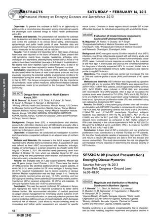 A bstracts	                                                                SATURDAY • FEBRUARY 16, 2013
                            	International Meeting on Emerging Diseases and Surveillance 2 013

                        Objectives: To present this outbreak at IMED is an opportunity to          vector control. Clinicians in these regions should consider DF in their
                      address into a comprehensive discussion among international experts          differential diagnosis for individuals presenting with acute febrile illness.
                      the challenges such outbreak brings to Public Health professionals
                      within EU.                                                                    08.008 Evaluation of Innate Immune response in
                        Methods and Materials: The presentation will describe the outbreak
                      from its detection and detail the measures put inplace to monitor, assess                 Acute and Fulminant Hepatitis E
                      and control the outbreak in its clinical, blood safety, entomological,       M. Majumdar1, R. Ratho2, Y. Chawla1, M. P. Singh1
                      epidemiologic and public health points of view. Available data and           1
                                                                                                    Postgraduate Institute of Medical Education and Research,
                      guidance through the documents produced to implement prevention and          Chandigarh, India, 2Postgraduate Institute of Medical Education
                      control measures for the outbreak, will be included.                         and Research, Chandigarh, Chandigarh, India
                        Results: From 3 October till 2 December 2012, 1993 cases of dengue
                      fever have been reported on the island of Madeira. Cases present with        Background: WHO every year reports 20 million hepatitis E virus (HEV)
                      mild symptoms, mainly fever, myalgia, headaches, arthralgia, retro-          infections, over three million people present with self limiting acute viral
                      orbital pain and exanthema, affecting mainly women (69%). A total of 118     hepatitis (AVH) and 70, 000 hepatitis E-related fulminant hepatic failure
                      patients have been hospitalized (average of 4-5 days of hospitalization).    (FHF) cases. Humoral immune response as evident by the presence
                      No deaths have been reported. Upon 2 December 2012, a total of 42            of anti-HEV IgM, is well studied and used as the conventional method
                      imported cases have been reported in several European countries.             for diagnosis of clinically suspected HEV. In contrast, limited data is
                        Conclusion: Depending on the evolution of the outbreak, results will       available on the cell mediated immune (CMI) responses and cytokine
                      be discussed within the frame of main conclusions to be set and thus         profile during HEV infection.
                      especially regarding the potential suitable environmental conditions for       Objectives: The present study was carried out to evaluate the role
                      transmission during the winter period. After the Chikungunya outbreak        of CMI and cytokine profile of acute (AVH) and fulminant (FHF) cases
                      in Italy in 2007, this dengue emergence highlights the key importance        of HEV.
February 16, 2013




                      of surveillance, vector control measures. Vector borne disease outbreak        Methods and Materials: HEV infection was diagnosed by a positive
                      preparedness, needs to be prioritized for the European Public Health         anti-HEV IgM and /or positive HEV RNA.PBMCs were separated from
                      community.                                                                   33 AVH-HEV, 15 FHF-HEV patients, and 20 apparently healthy-controls
                                                                                                   (HC). 2x105 PBMCs were cultured in RPMI-1640 and stimulated
                                                                                                   with recombinant HEV-ORF2-peptide. After 3 days of incubation the
                       08.007 Dengue fever outbreak in North Eastern                               cytokine levels were checked for Th1 (IFNγ, TNFα and IL12), Th2 (IL4,
                                  Kenya, 2011                                                      IL10) and TGFβ in the culture-supernatant using multiplexed cytokine-
                                                                                                   bead-array. Lymphocyte proliferation-index (PI) was estimated using
 •




                      M. O. Obonyo1, W. Arvelo2, V. O. Ofula3, A. Fidhow1, B. Fields2,
                                                                                                   non-radioactive, Colorimetric-MTT assay.
SATURDAY




                      R. Sang4, E. Wurapa5, K. Njenga6, J. Montgomery2
                      1
                        Ministry of Public Health and Sanitation, Nairobi, Kenya, 2US Centers        Results: The PBMCs of the patient group showed blast cell formation
                      for Disease Control and Prevention, Nairobi, Kenya, 3Kenya Medical           on stimulation with HEV-ORF-2 peptide in comparison to control group.
                      research Institute, Nairobi, Kenya, 4Kenya Medical Research Institute,       The PI of AVH, ALF and healthy controls was found to be 3.040±0.667,
                      Nairobi, Kenya, 5US ARMY MEDICAL RESEARCH INSTITUTE-                         2.188±0.722 and 1.215±0.077 respectively. Significant antigenic
                      KENYA, Nairobi, Kenya, 6Centers for Disease Control and Prevention           reactivity was observed in AVH Vs HC (p<0.0001), ALF Vs HC (p
                      in Kenya, Nairobi, Kenya                                                     0.0006) and AVH Vs ALF (p=0.008). The PBMC’s of AVH patients
                                                                                                   showed more proliferation as compared to ALF. Higher amount of
                      Background: Dengue fever (DF), a mosquito-borne viral infection,             IFN-γ was detected in the culture-supernatant of AVH Vs ALF (292.3±
                      accounts for >50 million infections and >22,000 deaths annually. Little is   88 pg/ml Vs 3.235±0.8 pg/ml; p<0.0001). IFN-γ: IL-4 ratio in the AVH
                      known about its transmission in Kenya. An outbreak of the disease was        was 89.76 and in ALF was 0.589.
                      confirmed in Somalia in June 2011.                                             Conclusion: A lower level of INF-γ production and low lymphocyte
                        Objectives: In September, we conducted an investigation to confirm         proliferation index contributes to a marked Th2-bias in FHF patients.
                      and characterize a suspected outbreak in an adjacent area of northern        On the other hand patients capable of expressing high levels of IFN-γ
                      Kenya.                                                                       and mount a robust CMI response are able to limit the disease and
                        Methods and Materials: We reviewed a line list of suspect patients         recover uneventfully. This study demonstrates the vital role played by
                      reported by the affected district surveillance office. A suspected DF case   cell mediated immune response in determining the disease severity of
                      was defined as fever >38oC accompanied with headache, arthralgia,            HEV infection.
                      myalgia or hemorrhages in a person presenting to a health facility from
                      August 1–October 2, 2011. We identified newly presenting cases from
                      October 2–October 10, from whom we collected blood for DF virus
                      testing using real time polymerase chain reaction, and obtained clinical     Session 09 (Invited Presentation)
                      information using a standardized form.
                        Results: We analyzed data on 1,332 suspect patients. Median age            Emerging Disease Mysteries
                      was 18 years (range: thand October 1, 2011. There were five deaths
                      (4/1,000 persons). We identified additional 33 new suspect patients, of      Saturday, February 16, 2013
                      which 30 (91%) were positive for DF virus serotype 3. Among these,           Room: Park Congress • Ground Level
                      20 (67%) required hospitalization due to severe outcome of dengue
                      infection. Median hospitalization was two days (range: 1–4). Twenty-six      16:30–18:00
                      (86%) patients reported aches and pain, 16 (53%) vomiting, and four
                      (13%) gingival bleeding. Seven patients (23%) were also malaria positive.
                      Twenty-four (80%) received antipyretics, 23 (77%) anti-malarials, 15          09.001 Magnitude and distribution of Nodding
                      (50%) re-hydration fluids and 14 (47%) antimicrobials.
                        Conclusion: This was the second confirmed DF outbreak in Kenya,                         Syndrome in Northern Uganda
                      and highlighted the need for improved surveillance to better define          J. F. Wamala1, C. L. Okot2, M. Malimbo1, L. Lukwago3,
                      disease burden. We recommended education of medical personnel                R. Musoke3, E. M. Namukose1, V. Tugumizemu1, I. Makumbi3,
                      on proper clinical management for minimizing severe outcome of DF            M. Nanyunja2, R. G. Downing 4
                      infection and community education on personal protection practices like      1
                                                                                                     Uganda Ministry of Health, Kampala, Uganda, 2World Health
                      wearing protective clothing and use of insect repellants which decreases     Organization Country Office for Uganda, Kampala, Uganda,
                      individual risk of infection. Local efforts to reduce breeding areas for     3
                                                                                                     Ministry of Health, Kampala, Uganda, 4Centres for Disease
                      mosquitoes and further vector assessment are required for specific           Control and Prevention Uganda, Entebbe, Uganda
                                                                                                   Nodding syndrome is an epileptic encephalopathy that is character-
                    	 48                                                                           ized by head nodding, cognitive impairment and physical decline in

                    	    	 IMED 2013
 