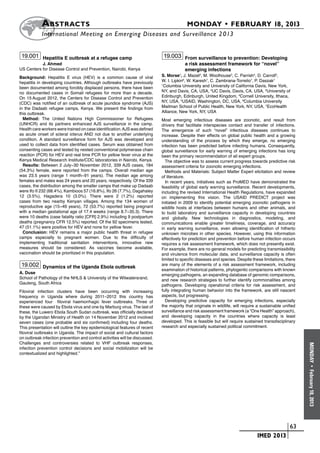 A bstracts	                                                                    MONDAY • FEBRUARY 18, 2013
           	International Meeting on Emerging Diseases and Surveillance 2 013


 19.001 Hepatitis E outbreak at a refugee camp                                19.003 From surveillance to prevention: Developing
           J. Ahmed                                                                       a risk assessment framework for “novel”
US Centers for Disease Control and Prevention, Nairobi, Kenya                             emerging infections
Background: Hepatitis E virus (HEV) is a common cause of viral               S. Morse1, J. Mazet2, M. Woolhouse3, C. Parrish4, D. Carroll5,
hepatitis in developing countries. Although outbreaks have previously        W. I. Lipkin6, W. Karesh7, C. Zambrana-Torrelio7, P. Daszak7
been documented among forcibly displaced persons, there have been
                                                                             1
                                                                              Columbia University and University of California Davis, New York,
no documented cases in Somali refugees for more than a decade.               NY, and Davis, CA, USA, 2UC Davis, Davis, CA, USA, 3University of
On 15 August 2012, the Centers for Disease Control and Prevention            Edinburgh, Edinburgh, United Kingdom, 4Cornell University, Ithaca,
(CDC) was notified of an outbreak of acute jaundice syndrome (AJS)           NY, USA, 5USAID, Washington, DC, USA, 6Columbia University
in the Dadaab refugee camps, Kenya. We present the findings from             Mailman School of Public Health, New York, NY, USA, 7EcoHealth
this outbreak.                                                               Alliance, New York, NY, USA
  Method: The United Nations High Commissioner for Refugees                  Most emerging infectious diseases are zoonotic, and result from
(UNHCR) and its partners enhanced AJS surveillance in the camp.              drivers that facilitate interspecies contact and transfer of infections.
Health care workers were trained on case identification. AJS was defined     The emergence of such “novel” infectious diseases continues to
as acute onset of scleral icterus AND not due to another underlying          increase. Despite their effects on global public health and a growing
condition. A standard surveillance form for AJS was developed and            understanding of the process by which they emerge, no emerging
used to collect data from identified cases. Serum was obtained from          infection has been predicted before infecting humans. Consequently,
consenting cases and tested by nested conventional polymerase chain          global surveillance for early warning of emerging infections has long
reaction (PCR) for HEV and real time PCR for yellow fever virus at the       been the primary recommendation of all expert groups.
Kenya Medical Research Institute/CDC laboratories in Nairobi, Kenya.           The objective was to assess current progress towards predictive risk
  Results: Between 2 July−30 November 2012, 339 AJS cases, 184               assessment criteria for zoonotic emerging infections.
(54.3%) female, were reported from the camps. Overall median age               Methods and Materials: Subject Matter Expert elicitation and review
was 23.5 years (range 1 month−91 years). The median age among                of literature.
females and males was 24 years and 20 years, respectively. Of the 339          In recent years, initiatives such as ProMED have demonstrated the
cases, the distribution among the smaller camps that make up Dadaab          feasibility of global early warning surveillance. Recent developments,
were Ifo II 232 (68.4%), Kambioos 57 (16.8%), Ifo 26 (7.7%), Dagahaley       including the revised International Health Regulations, have expanded
12 (3.5%), Hagadera 10 (3.0%). There were 2 (1.2%) reported                  on implementing this vision. The USAID PREDICT project was
cases from two nearby Kenyan villages. Among the 134 women of                initiated in 2009 to identify potential emerging zoonotic pathogens in
reproductive age (15−49 years), 72 (53.7%) reported being pregnant           wildlife hosts at interfaces between humans and other animals, and
with a median gestational age of 17.4 weeks (range 8.7−35.3). There          to build laboratory and surveillance capacity in developing countries
were 10 deaths (case fatality ratio [CFR] 2.9%) including 9 postpartum       and globally. New technologies in diagnostics, modeling, and
deaths (pregnancy CFR 12.5%) reported. Of the 92 specimens tested,           communications enable greater timeliness, coverage, and accuracy
47 (51.1%) were positive for HEV and none for yellow fever.                  in early warning surveillance, even allowing identification of hitherto
  Conclusion: HEV remains a major public health threat in refugee            unknown microbes in other species. However, using this information
camps especially to pregnant women. Due to the difficulty of                 effectively for prediction and prevention before human infection occurs
implementing traditional sanitation interventions, innovative new            requires a risk assessment framework, which does not presently exist.
measures should be considered. As vaccines become available,                 For example, there are no general models for predicting transmissibility
vaccination should be prioritized in this population.                        and virulence from molecular data, and surveillance capacity is often
                                                                             limited to specific diseases and species. Despite these limitations, there
 19.002 Dynamics of the Uganda Ebola outbreak                                are many of the elements of a risk assessment framework, including
                                                                             examination of historical patterns, phylogentic comparisons with known
A. Duse                                                                      emerging pathogens, an expanding database of genomic comparisons,
School of Pathology of the NHLS & University of the Witwatersrand,           and new research strategies to further identify commonalities among
Gauteng, South Africa                                                        pathogens. Developing operational criteria for risk assessment, and
Filoviral infection clusters have been occurring with increasing             fully integrating human behavior into the framework, are still nascent
frequency in Uganda where during 2011–2012 this country has                  aspects, but progressing.
experienced four filoviral haemorrhagic fever outbreaks. Three of              Developing predictive capacity for emerging infections, especially
these were caused by Ebola virus and one by Marburg virus. The last of       the majority that originate in wildlife, will require a sustainable unified
these, the Luwero Ebola South Sudan outbreak, was officially declared        surveillance and risk assessment framework (a “One Health” approach),
by the Ugandan Ministry of Health on 14 November 2012 and involved           and developing capacity in the countries where capacity is least
seven cases (one probable and six confirmed) including four deaths.          developed. This is feasible but will require sustained transdisciplinary
This presentation will outline the key epidemiological features of recent    research and especially sustained political commitment.
filoviral outbreaks in Uganda. The impact of social and cultural factors
on outbreak infection prevention and control activities will be discussed.
Challenges and controversies related to VHF outbreak responses,
                                                                                                                                                           MONDAY




infection prevention control decisions and social mobilization will be
contextualized and highlighted.”
                                                                                                                                                             •
                                                                                                                                                           February 18, 2013




                                                                                                                        	                         	 63
                                                                                                                        	         IMED 2013
 