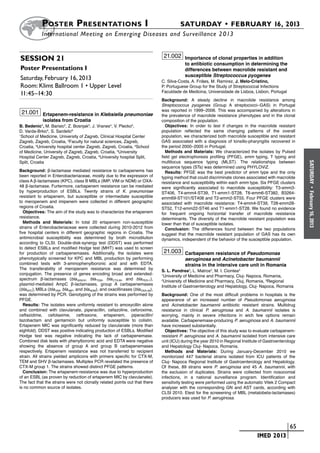 Poster  Presentations I	                                                        SATURDAY • FEBRUARY 16, 2013
            	International Meeting on Emerging Diseases and Surveillance 2 013


Session 21                                                                          21.002 Importance of clonal properties in addition
                                                                                               to antibiotic consumption in determining the
Poster Presentations I                                                                         differences between macrolide resistant and
                                                                                               susceptible Streptococcus pyogenes
Saturday, February 16, 2013                                                        C. Silva-Costa, A. Friães, M. Ramirez, J. Melo-Cristino,
Room: Klimt Ballroom 1 • Upper Level                                               P. Portuguese Group for the Study of Streptococcal Infections
                                                                                   Faculdade de Medicina, Universidade de Lisboa, Lisbon, Portugal
11:45–14:30
                                                                                   Background: A steady decline in macrolide resistance among
                                                                                   Streptococcus pyogenes (Group A streptococci–GAS) in Portugal
                                                                                   was reported in 1999–2006. This was accompanied by alterations in
 21.001 Ertapenem-resistance in Klebsiella pneumoniae                              the prevalence of macrolide resistance phenotypes and in the clonal
             isolates from Croatia                                                 composition of the population.
B. Bedenic1, M. Barisic2, Z. Bosnjak3, J. Vranes4, V. Plecko3,                       Objectives: In order to test if changes in the macrolide resistant
D. Varda-Brkic5, S. Sardelic6                                                      population reflected the same changing patterns of the overall
1
  School of Medicine, University of Zagreb, Clinical Hospital Center               population, we characterized both macrolide susceptible and resistant
Zagreb, Zagreb, Croatia, 2Faculty for natural sciences, Zagreb,                    GAS associated with a diagnosis of tonsillo-pharyngitis recovered in
Croatia, 3University hospital center Zagreb, Zagreb, Croatia, 4School              the period 2000–2005 in Portugal.
of Medicine, University of Zagreb, Zagreb, Croatia, 5University                      Methods and Materials: We characterized the isolates by Pulsed
Hospital Center Zagreb, Zagreb, Croatia, 6University hospital Split,               field gel electrophoresis profiling (PFGE), emm typing, T typing and
Split, Croatia                                                                     multilocus sequence typing (MLST). The relationships between




                                                                                                                                                               SATURDAY
                                                                                   sequence types (STs) was determined using PHYLOViZ.
Background: β-lactamase mediated resistance to carbapenems has                       Results: PFGE was the best predictor of emm type and the only
been reported in Enterobacteriaceae, mostly due to the expression of               typing method that could discriminate clones associated with macrolide
class A β-lactamases (KPC), class B MBLs (IMP, VIM or NDM) or OXA-                 resistance and susceptibility within each emm type. Six PFGE clusters
48 β-lactamase. Furtermore, carbapenem resistance can be mediated                  were significantly associated to macrolide susceptibility: T3-emm3-




                                                                                                                                                                 •
by hyperproduction of ESBLs. Twenty strains of K. pneumoniae                       ST406, T4-emm4-ST39, T1-emm1-ST28, T6-emm6-ST382, B3264-




                                                                                                                                                               February 16, 2013
resistant to ertapenem, but susceptible or intermediate susceptible                emm69-ST101/ST408 and T2-emm2-ST55. Four PFGE clusters were
to meropenem and imipenem were collected in different geographic                   associated with macrolide resistance: T4-emm4-ST39, T28-emm28-
regions of Croatia.                                                                ST52, T12-emm22-ST46 and T1-emm1-ST28. We found no evidence
   Objectives: The aim of the study was to characterize the ertapenem              for frequent ongoing horizontal transfer of macrolide resistance
resistance.                                                                        determinants. The diversity of the macrolide resistant population was
   Methods and Materials: In total 20 ertapenem non-susceptible                    lower than that of susceptible isolates.
strains of Enterobacteriaceae were collected during 2010-2012 from                   Conclusion: The differences found between the two populations
five hospital centers in different geographic regions in Croatia. The              suggest that the macrolide resistant population of GAS has its own
antimicrobial susceptibility was determined by broth microdilution                 dynamics, independent of the behavior of the susceptible population.
according to CLSI. Double-disk-synergy test (DDST) was performed
to detect ESBLs and modified Hodge test (MHT) was used to screen
for production of carbapenemases. Additionally, the isolates were                   21.003 Carbapenem resistance of Pseudomonas
phenotypically screened for KPC and MBL production by performing                               aeruginosa and Acinetobacter baumannii
combined tests with 3-aminophenylboronic acid and with EDTA.                                   strains in the intensive care unit in Romania
The transferability of meropenem resistance was determined by                      S. L. Pandrea1, L. Matros2, M. I. Ciontea3
conjugation. The presence of genes encoding broad and extended-                    1
                                                                                     University of Medicine and Pharmacy, Cluj- Napoca, Romania,
spectrum β-lactamases (bla 50SHV, bla TEM, bla CTX-M, and bla PER-1),              2
                                                                                     University of Medicine and Pharmacy, Cluj, Romania, 3Regional
plasmid-mediated AmpC β-lactamases, group A carbapenemases                         Institute of Gastroenterology and Hepatology, Cluj- Napoca, Romania
(bla KPC), MBLs (bla VIM, bla IMP, and bla NDM), and oxacillinases (bla OXA-48),
was determined by PCR. Genotyping of the strains was performed by                  Background: One of the most difficult problems in hospitals is the
PFGE.                                                                              appearance of an increased number of Pseudomonas aeruginosa
   Results: The isolates were uniformly resistant to amoxycillin alone             and Acinetobacter baumannii antibiotic resistant strains. Multidrug
and combined with clavulanate, piperacillin, cefazoline, ceforoxime,               resistance in clinical P. aeruginosa and A. baumannii isolates is
ceftazidime, cefotaxime, ceftraxone, ertapenem, piperacillin/                      worrying, mainly in severe infections in wich few options remain
tazobactam and gentamicin but uniformly susceptible to colistin.                   available. Carbapenemase-producing P. aeruginosa and A. baumannii
Ertapenem MIC was significantly reduced by clavulanate (more than                  have increased substantially.
eighfold). DDST was positive indicating production of ESBLs. Modified                Objectives: The objective of this study was to evaluate carbapenem-
Hodge test was negative indicating the lack of carbapenemase.                      resistant P. aeruginosa and A. baumannii isolated from intensive care
Combined disk tests with phenylboronic acid and EDTA were negative                 unit (ICU) during the year 2010 in Regional Institute of Gastroenterology
showing the absence of group A and group B carbapenemases                          and Hepatology Cluj- Napoca, Romania.
respectively. Ertapenem resistance was not transferred to recipient                  Methods and Materials: During January-December 2010 we
strain. All strains yielded amplicons with primers specific for CTX-M,             monitorized 447 bacterial strains isolated from ICU patients of the
TEM and SHV β-lactamases. Multiplex PCR revelaled the presence of                  Cluj- Napoca Regional Institute of Gastroenterology and Hepatology.
CTX-M group 1. The strains showed distinct PFGE patterns.                          Of these, 89 strains were P. aeruginosa and 45 A. baumannii, with
   Conclusion: The ertapenem-resistance was due to hyperproduction                 the exclusion of duplicates. Strains were collected from nosocomial
of an ESBL (as proven by reduction of ertapenem MIC by clavulanate).               infections, in a national surveillance program. Identification and
The fact that the strains were not clonally related points out that there          sensitivity testing were performed using the automatic Vitek 2 Compact
is no common source of isolates.                                                   analyser with the corresponding GN and AST cards, according with
                                                                                   CLSI 2010. Etest for the screeening of MBL (metalobeta-lactamases)
                                                                                   producers was used for P. aeruginosa.




                                                                                                                             	                         	 65
                                                                                                                             	         IMED 2013
 