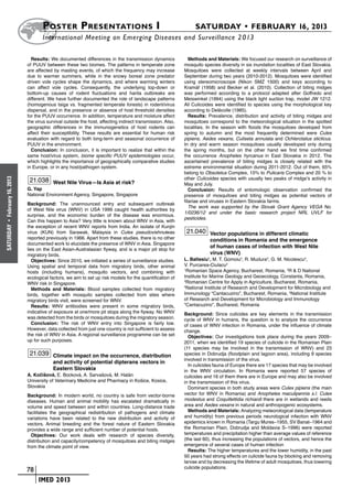 Poster  Presentations I	                                                    SATURDAY • FEBRUARY 16, 2013
                            	International Meeting on Emerging Diseases and Surveillance 2 013

                        Results: We documented differences in the transmission dynamics                Methods and Materials: We focused our research on surveillance of
                      of PUUV between these two biomes. The patterns in temperate zone              mosquito species diversity in six inundation localities of East Slovakia.
                      are affected by masting events, of which the frequency may increase           Mosquitoes were collected at weekly intervals between April and
                      due to warmer summers, while in the snowy boreal zone predator                September during two years (2010-2012). Mosquitoes were identified
                      driven vole cycles shape the dynamics, and where warming winters              using stereomicroscope (Nikon SMZ 1500) and keys according to
                      can affect vole cycles. Consequently, the underlying top-down or              Kramář (1958) and Becker et al. (2010). Collection of biting midges
                      bottom-up causes of rodent fluctuations and hanta outbreaks are               was performed according to a protocol adapted after Goffredo and
                      different. We have further documented the role of landscape patterns          Meiswinkel (1994) using the black light suction trap, model JW 1212.
                      (homogenous taiga vs. fragmented temperate forests) in rodent/virus           All Culicoides were identified to species using the morphological key
                      dispersal, and in the presence or absence of host threshold densities         according to Delécolle (1985).
                      for the PUUV occurrence. In addition, temperature and moisture affect            Results: Prevalence, distribution and activity of biting midges and
                      the virus survival outside the host, affecting indirect transmission. Also,   mosquitoes correspond to the meteorological situation in the spotted
                      geographic differences in the immunogenetics of host rodents can              localities. In the season with floods the mosquitoes developed from
                      affect their susceptibility. These results are essential for human risk       spring to autumn and the most frequently determined were Culex
                      evaluation with regard to both long-term and seasonal occurrence of           pipiens, Aedes vexans, Culiseta annulata and Ochlerotatus sticticus.
                      PUUV in the environment.                                                      In dry and warm season mosquitoes usually developed only during
                        Conclusion: In conclusion, it is important to realize that within the       the spring months, but on the other hand we first time confirmed
                      same host/virus system, biome specific PUUV epidemiologies occur,             the occurrence Anopheles hyrcanus in East Slovakia in 2012. The
                      which highlights the importance of geographically comparative studies         ascertained prevalence of biting midges is closely related with the
                      in Europe, or in any host/pathogen system.                                    extreme environmental situation during 2011-2012. Out of them, 65%
                                                                                                    belong to Obsoletus Complex, 15% to Pulicaris Complex and 20 % to
                       21.038 West Nile Virus—Is Asia at risk?                                      other Culicoides species with usually two peaks of midge’s activity in
February 16, 2013




                                                                                                    May and July.
                      G. Yap                                                                           Conclusion: Results of entomologic observation confirmed the
                      National Environment Agency, Singapore, Singapore                             presence of mosquitoes and biting midges as potential vectors of
                                                                                                    filariae and viruses in Eastern Slovakia farms.
                      Background: The unannounced entry and subsequent outbreak
                                                                                                       The work was supported by the Slovak Grant Agency VEGA No.
                      of West Nile virus (WNV) in USA 1999 caught health authorities by
                                                                                                    1/0236/12 and under the basic research project NRL UVLF for
                      surprise, and the economic burden of the disease was enormous.
                                                                                                    pesticides.
                      Can this happen to Asia? Very little is known about WNV in Asia, with
 •




                      the exception of recent WNV reports from India. An isolate of Kunjin
SATURDAY




                      virus (KUN) from Sarawak, Malaysia in Culex pseudovishnuiwas                   21.040 Vector populations in different climatic
                      reported previously in 1966. Apart from these studies, there is no other                  conditions in Romania and the emergence
                      documented work to elucidate the presence of WNV in Asia. Singapore
                                                                                                                of human cases of infection with West Nile
                      lies on the East Asian-Australasian flyway, and is a major pit stop for
                      migratory birds.                                                                          virus (WNV)
                         Objectives: Since 2010, we initiated a series of surveillance studies.     L. Baltesiu1, M. T. Gomoiu2, R. Mudura3, G. M. Nicolescu4,
                      Using spatial and temporal data from migratory birds, other animal            V. Purcarea-Ciulacu5
                      hosts (including humans), mosquito vectors, and combining with
                                                                                                    1
                                                                                                      Romanian Space Agency, Bucharest, Romania, 2R & D National
                      ecological factors, we aim to set up risk models for the quantification of    Institute for Marine Geology and Geoecology, Constanta, Romania,
                      WNV risk in Singapore.
                                                                                                    3
                                                                                                      Romanian Centre for Apply in Agriculture, Bucharest, Romania,
                         Methods and Materials: Blood samples collected from migratory
                                                                                                    4
                                                                                                      National Institute of Research and Development for Microbiology and
                      birds, together with mosquito samples collected from sites where              Immunology “Cantacuzino”, Bucharest, Romania, 5National Institute
                      migratory birds visit, were screened for WNV.                                 of Research and Development for Microbiology and Immunology
                         Results: WNV antibodies were present in some migratory birds,              “Cantacuzino”, Bucharest, Romania
                      indicative of exposure at one/more pit stops along the flyway. No WNV         Background: Since culicides are key elements in the transmission
                      was detected from the birds or mosquitoes during the migratory season.        cycle of WNV in humans, the question is to analyze the occurrence
                         Conclusion: The risk of WNV entry into Singapore is fairly low.            of cases of WNV infection in Romania, under the influence of climate
                      However, data collected from just one country is not sufficient to assess     change.
                      the risk of WNV in Asia. A regional surveillance programme can be set           Objectives: Our investigations took place during the years 2009–
                      up for such purposes.                                                         2011, when we identified 19 species of culicide in the Romanian Plain
                                                                                                    (11 species may be involved in the transmission of WNV) and 23
                       21.039 Climate impact on the occurrence, distribution                        species in Dobrudja (floodplain and lagoon area), including 9 species
                                                                                                    involved in transmission of the virus.
                                   and activity of potential dipterans vectors in
                                                                                                      In culicides fauna of Europe there are 17 species that may be involved
                                   Eastern Slovakia                                                 in the WNV circulation. In Romania were reported 57 species of
                      A. Kočišová, E. Bocková, A. Sarvašová, M. Halán                               culicides and 16 of them there are in Europe and may also be involved
                      University of Veterinary Medicine and Pharmacy in Košice, Kosice,             in the transmission of this virus.
                      Slovakia                                                                        Dominant species in both study areas were Culex pipiens (the main
                      Background: In modern world, no country is safe from vector-borne             vector for WNV in Romania) and Anopheles maculipennis s.l. Culex
                      diseases. Human and animal mobility has escalated dramatically in             modestus and Coquillettidia richiardi there are in wetlands and reeds
                      volume and speed between and within countries. Long-distance trade            area and Aedes vexans in natural and anthropogenic ecosystems.
                      facilitates the geographical redistribution of pathogens and climate            Methods and Materials: Analyzing meteorological data (temperature
                      variations have been related to the new distribution and activity of          and humidity) from previous periods neurological infection with WNV
                      vectors. Animal breeding and the forest nature of Eastern Slovakia            epidemics known in Romania (Targu Mures–1955, SV Banat–1964 and
                      provides a wide range and sufficient number of potential hosts.               the Romanian Plain, Dobrudja and Moldavia S–1996) were reported
                        Objectives: Our work deals with research of species diversity,              temperatures and precipitation higher than average values of reference
                      distribution and capacity/competency of mosquitoes and biting midges          (the last 60), thus increasing the populations of vectors, and hence the
                      from the climate point of view.                                               emergence of several cases of human infection
                                                                                                      Results: The higher temperatures and the lower humidity, in the past
                                                                                                    50 years had strong effects on culicide fauna by blocking and removing
                                                                                                    larvae and by decreasing the lifetime of adult mosquitoes, thus lowering
                                                                                                    culicide populations.
                    	 78
                    	    	 IMED 2013
 