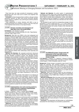 Poster  Presentations I	                                                    SATURDAY • FEBRUARY 16, 2013
           	International Meeting on Emerging Diseases and Surveillance 2 013

  There have been risk maps according for temperature, humidity,                Methods and Materials: An active system of epidemiological
elevationand land cover /land use for vectors and tangential host             surveillance of human cases of ZCL among the population of the area
(human cases).                                                                was established in July 2009 to collect the number of new cases per
  Conclusion: In these changing climatic conditions, although culicides       month. Data of climatic factors (temperature, rainfall, wind speed…)
populations declined, our team found annual occurrence sporadic               were collected through the installation of a weather monitoring station
human infections or epidemic, thus confirming the endemic presence            in the study area. Rodent’s density was estimated from their monthly
of WNV in Romania.                                                            activities.
  These appearances of human infections with WNV is due to                      We calculated for each month the corresponding averages of these
maintaining enzootic virus circulation in vectors, in the main hosts and      parameters 3, 6 and 9 months ago and 1, 2, 3, 4 and 5 years ago.
in the tangential hosts (human) on very large territories.                    Simple correlation and multiple linear regression were used to analyze
                                                                              the association between the number of cases of ZCL bioclimatic and
 21.041 Climatic anomalies and reemergence of                                 environmental factors.
                                                                                Results: Between July 2009 and June 2012, we collected 361 new
             West Nile virus in the United States                             cases of ZCL. Positive correlation between the number of cases of ZCL
M. Wimberly1, T.-W. Chuang2, A. Lamsal1                                       per monthly and the average temperatures of the three and six months
1
  South Dakota State University, Brookings, SD, USA, 2Taipei Medical          ago, the average density of rodents of the three parcels in the previous
University, Taipei, Taiwan, R.O.C.                                            six months and the average rainfall one year ago.
Background: West Nile virus (WNV) is the most widespread and                    Higher correlation coefficients were observed with the parameters
important mosquito-borne pathogen in North America, and the national          of the previous six months, especially for the minimum temperature
resurgence of human WNV cases during the summer of 2012 has                   (r=0.849, p<10-3). The average density of rodents for each month was
highlighted the persistent threat posed by this potentially fatal disease.    correlated with average rainfall of the last year (r=0.443, p=0.013).
                                                                              Multivariate analysis showed that the average of the minimum




                                                                                                                                                            SATURDAY
Environmental variability in temperature and moisture can affect WNV
risk to humans through influences on mosquito populations, bird               temperature in the last 6 months would predict the occurrence of
communities, human behavior, and the extrinsic incubation period of the       epidemics LCZ (R=0.87, p<10-3).
virus. However, the degree to which these climatic factors influenced           Conclusion: We demonstrated positive correlations between the
the reemergence of WNV in 2012 is unknown.                                    number of cases of ZCL and bioclimatic factors. We intend to continue
  Objectives: The objectives of this study were to assess whether WNV         collecting data for a longer series and apply most appropriate analytical




                                                                                                                                                              •
                                                                              methods to identify the variables and their thresholds that could predict




                                                                                                                                                            February 16, 2013
oubreaks in 2012 were associated with temperature and precipitation
anomalies prior to the main season of WNV transmission to humans              well in advance epidemics.
and to determine whether these relationships varied seasonally and
geogrpahically.                                                                21.043 The ENHanCE project: A large scale risk
  Methods and Materials: We computed county-level interannual
relative rates of human WNV from 2004–2012 using public data from                          assessment of the most likely human
the CDC ArboNET surveillance program. We calculated monthly                                and animal pathogens to be affected by
temperature and precipitation anomalies using interpolated data from                       climate change
the PRISM climate group. Nonparametric models were used to analyze            K. M. McIntyre1, C. Setzkorn1, P. J. Hepworth1, S. Morand2, M. Baylis1
the influences of climatic variability on WNV outbreaks.                      1
                                                                               Institute of Infection & Global Health, University of Liverpool, Chester,
  Results: In most areas there were positive associations between             United Kingdom, 2CIRAD, Montpellier cedex 05, France
temperature anomalies and WNV outbreaks. However, the seasonality
of these relationships exhibited regional variation, with summer              Background: Climate change is considered a major threat to human
temperatures having a greater influence in the North and winter and           health and well-being, with increasing evidence of it impacting
spring temperatures being more important in the South. The effects            infectious diseases. But how large is this threat? Will many diseases
of precipitation were generally weaker and more variable. Winter              respond to climate change or only a few? Is it possible that the most
and spring preciptiation tended to have positive associations with            significant diseases in health or economic terms could be resilient to
WNV outbreaks, whereas late-spring and early summer precipitation             climate change, such that its overall influence on our health and well-
had negative associations. In some areas, such as Colorado, these             being could be of relatively minor importance?
relationships were weaker and higher temperatures in 2012 did not                Objectives: Within the ENHanCE project we have developed an
result in WNV outbreaks.                                                      easily repeatable, bottom-up approach which allows the examination
  Conclusion: This study provides initial evidence of an influence of         of many pathogens using multiple steps, enabling us to answer some
temperature, and to a lesser extent precipitation, on the 2012 WNV            of these questions.
outbreaks in several areas of the United States. Regional variability            Methods and Materials: Within the project, we have built a database,
in these relationship likely reflects ecological differences in mosquito      the open access ENHanCED Infectious Diseases (EID2) database,
vectors, avian communities, and landscape characteristics. These              with which we first identified the main pathogens of man, domestic and
results highlight potential effects of climate change on the WNV in the       companion animals. Second, a proxy for the impact of each pathogen
United States, but also emphasize the possibility of using environmental      upon man was then developed to ascertain those of the greatest
monitoring systems to project the risk of future outbreaks.                   importance to us. Automated literature searches of pathogen names
                                                                              and climate driver terms were then implemented to establish scientific
 21.042 Implementation of an early warning system to                          literature which potentially contained evidence of the climate drivers
                                                                              of disease. It was thereafter necessary to examine the literature, for
             predict Zoonotic Cutaneous Leishmaniasis                         a short list of the pathogens with the highest ‘impact’, to verify the
             epidemics in central Tunisia                                     actual evidence of the effects of climate upon each pathogen. This was
H. Bellali1, J. Daaboub2, I. Nouiri3, A. Mrabet4, M. K. Chahed1               undertaken, finally, using a critical review tool which grades the quality
1
  Medical university of Tunis, Tunis, Tunisia, 2Ministry of Public Health,    of the data based on a number of factors including: the journals in
Tunisia, Tunis, Tunisia, 3Ministry of agriculture, Tunisia, Tunis, Tunisia,   which papers were published; whether they describe field or laboratory
4
  Health Military Direction, Tunis, Tunisia, Tunis, Tunisia                   studies, analysis of collated data or review articles; and the significance
                                                                              of any statistical support for climate and pathogen associations.
Background: Zoonotic Cutaneous Leishmaniasis (ZCL) is an emerging
                                                                                 Results: 66% high impact pathogens in Europe had some evidence
vector born disease caused by L. major parasite. The onset of ZCL in
                                                                              of climate drivers.
humans is the result of the interaction between the different elements
                                                                                 Conclusion: This presentation will demonstrate our methodologies,
of a complex ecosystem. Transmission of ZCL is favored by climatic
                                                                              and present the main findings of our full bottom up assessment.
conditions and environmental factors, including climate change.
  Objectives: The aim of this study was to Model ZCL transmission,
point out variables closely correlated with outbreaks, test and validate
an Early Warning System (EWS) to predict epidemics.                                                                      	                         	 79
                                                                                                                         	         IMED 2013
 