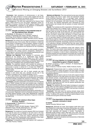 Poster  Presentations I	                                                   SATURDAY • FEBRUARY 16, 2013
           	International Meeting on Emerging Diseases and Surveillance 2 013

  Conclusion: High prevalence of echinococcosis in red foxes,                  Methods and Materials: This cross-sectional survey was conducted
together with rising incidence of human cases suggest that the risk          among villagers who lived in urban, forest and agricultural settings
of infection is still very actual and alveolar echinococcosis could be       during November–December 2011. A two-stage cluster sampling
considered in differential diagnostics of liver lesions.                     procedure was used to select study population. Informed consent was
  Acknowledgement: The work was supported by the Science Grant               obtained from all participants, who were informed of the objectives
Agency VEGA 2/0127/13 (0.5) and project “Application Centre for              of the study. The selected respondents were interviewed by using
Protection of Humans, Animals and Plants against Parasites” (code            questionnaires that included nine (9) sections of contact information
ITMS: 26220220018), supported by the Research & Development                  with rodents.
Operational Programme funded by the ERDF (0.5).                                Results: Two hundred-one (201) respondents (100 females and 101
                                                                             males) were selected from 3 settings (urban, agriculture, and forest)
 21.054 Parasite circulation in the protected areas of                       within 4 districts of Khon Kaen province. Mean age of the respondents
                                                                             was 36.5 years old (range 18–50 years old). The results showed that
            the Tatra National Park, Slovakia                                79.6% (160 persons) were always stayed at the areas while the rest,
Z. Hurnikova1, M. Miterpakova2, B. Chovancova3                               39.15% (15) lived in country side, and 28.9% (11) lived in town and
1
  Institute of Parasitology SAS, Kosice, Slovakia, 2Institute of             31.6% (11) lived in city. Regarding to contact with rodents, 149 persons
Parasitology, Slovak Academy of Sciences, Kosice, Slovakia,                  (74.1%) had eaten rodents in the past month while 11 persons (5.5%)
3
  Research Station and Museum TANAP, Tatranská Lomnica, Slovakia             were bitten by rodents in the past 12 months before the interview dates.
Background: The northern part of Slovakia represents the main tourist        One hundred eighty-four (91.5%) found left evidences of rodents inside
and recreational area of the country. After the windstorm in 2004 that       and nearby their households. Surprisingly, 3 persons (2 from forest and
caused losses or changeovers of prime biotopes, migration of existing        1 from agriculture settings) mentioned that they had raised rodents.
and immigration of new wildlife is expected, followed by growth of           Regarding to disease awareness, 151 persons (83.0%) had awareness
carnivorous predator populations that represents the risk of spreading       toward leptospirosis.




                                                                                                                                                           SATURDAY
parasitic infections.                                                          Conclusion: There was substantial contact with rodents in Khon
  Objectives: The aim of our work was to study parasite circulation          Kaen. The results raise concern about potential for significant risk of
in ecosystems that undergo dynamic changeovers. Distribution of              rodent-borne zoonoses. Futher research to chracterize risk factors for
zoonotic agents in carnivore hosts was analysed emphasizing the most         exposure is in progress. In order to obtain understanding of risky and
important ones—echinococcosis and trichinellosis.                            protective practices and risk perceptions surrounding rats, we also plan




                                                                                                                                                             •
  Methods and Materials: Small intestines of carnivores were                 to conduct participatory action research in selected communities in this




                                                                                                                                                           February 16, 2013
examined for the presence of E. multilocularis using modified                province.
sedimentation and counting technique (Raoul et al., 2001). Muscle
samples were examined for the presence of Trichinella spp. larvae by          21.056 Orf virus infection in a hunter presumably
artificial HCl-pepsin digestion method (Kapel and Gamble, 2000). Fecal
samples were investigated using coprological flotation method.                            transmitted by game in Western Austria
  Results: The presented research work revealed the presence of              M. Kitchen1, N. Romani1, A. Zobl1, A. Windisch1, W. Glawischnig2, M.
Echinococcus multilocularis tapeworm, which causes severe alveolar           Schmuth1, H. P. Huemer1
echinoccosis in human, in almost 40 % of foxes from TANAP and
                                                                             1
                                                                               Med.U.Innsbruck, Innsbruck, Austria, 2AGES, Innsbruck, Austria
adjacent areas. The parasite was also present in domestic cat, racoon        Background: Parapoxviruses exist in a variety of animals. Orf virus
dog and marten.                                                              (ORFV) is prevalent in sheep and goats in the Tyrol region of Austria
  Trichinellosis harboured over 19% of foxed, parasite was also              and Northern Italy and zoonotic infections in humans mostly occur after
detected in wolf, brown bear, lynx, domestic cat and also in big             occupational exposure.
proportion of predators from the family Mustelidae (19.4%).                    Objectives: Here we report a case of a hunter with a typical orf lesion
  In 2012, pilot research was initiated on parasite fauna of endemic         (contagious ecthyma) on the finger without any history of direct contact
sub-species Alpine marmot (Marmota marmota latirostris). Examination         with domestic animals. 3 weeks before he had been hunting chamois
of 30 fecal samples revealed the presence of Eimeria spp. oocysts            (Rupicapra rupicapra) and cut his finger while handling the carcass.
(16.7%) and eggs of Ctenotaenia marmotae tapeworm (53.3%).                     Methods and Materials: Parapoxvirus infection was confirmed
  Conclusion: Long-term examination of carnivores from the protected         by electron microscopy and PCR, and the species identification was
areas of TANAP revealed that these wild predators play a significant         obtained by DNA sequencing.
role in environmental contamination with parasites and may contribute          Results: The sequence was found highly homologous to prevalent
significantly to the spread of parasitic zoonoses and play important roles   sheep ORFV and rather distant to parapoxviruses found in red deer in
in the structuring of parasite communities that provide opportunities for    Northern Italy. Our case indicates that ORFV may have been introduced
increased exposure of humans to parasitic infection.                         into certain game species in Austria.
  The work was supported by the Science Grant Agency VEGA 2/0011/12            Conclusion: This could occur via roaming domestic sheep which
(0.5) and project “Application Centre for Protection of Humans, Animals      share the range of the game in the high alpine areas during the summer
and Plants against Parasites“ (code ITMS: 26220220018), supported            months. To address this question a small sero-epidemiological survey
by the Research & Development Operational Programme funded by                in sheep and local game animals was initiated.
the ERDF (0.5).

 21.055 Contact with rodents in Khon Kaen                                     21.057 First description of Bartonella bovis in
            Province, Thailand                                                            domestic ruminants in Israel
K. Suwannarong , S. Woldehanna , Z. Rambeloson ,
                  1                  2                 2                     N. Rudoler
R. Chapman3, S. Zimicki2                                                     Hebrew University, Rehovot, Israel
1
  EPT/ PREVENT Project, FHI 360, Bangkok, Thailand, 2EPT/                    Background: Bartonella are small, Gram-negative bacilli which have
PREVENT Project, FHI 360, Washington D.C., DC, USA, 3                        been isolated from a wide range of mammals including dogs, cats, rabbits,
Chulalongkorn University, Pathumwan, Thailand                                rodents and ruminants. To date, 13 Bartonella species or subspecies
Background: The incidence of zoonotic diseases (ZDs) has increased           have been associated with diseases in humans. Transmission of
in the past 20 years and is projected to rise even more in the near          Bartonella usually involves a vector, either fleas, lice or ticks. The main
future. One important reservoir of ZDs is rodents, which carry several       species isolated from cattle is B.bovis. B. schoenbuchensis, B.chomelii
significant diseases, e.g., hanta virus, plague, leptospirosis. Contact      and B.henselae, have been sporadically isolated.
with rodents, and other characteristics, were measured in Khon Kaen            Objectives: To study the prevalence and characteristics of Bartonella
province, Thailand, during November to December 2011.                        bacteremia in cattle in Israel.
  Objectives: To characterize contact with rodents in 201 residents of
Khon Kaen Province, Thailand.                                                                                           	                         	 83
                                                                                                                        	         IMED 2013
 