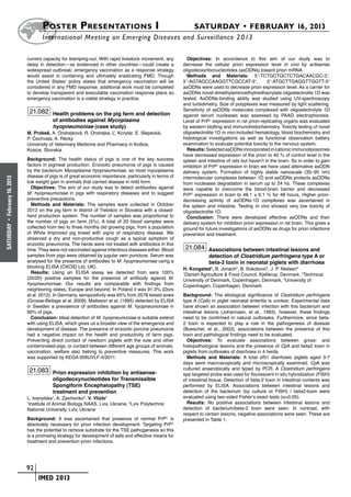 Poster  Presentations I	                                                  SATURDAY • FEBRUARY 16, 2013
                            	International Meeting on Emerging Diseases and Surveillance 2 013

                      current capacity for stamping-out. With rapid livestock movement, any         Objectives: In accordance to this aim of our study was to
                      delay in detection—as evidenced in other countries—could create a           decrease the cellular prion expression level in vivo by antisense
                      widespread outbreak; emergency vaccination as a response strategy           oligodeoxyribonucleotides (asODNs) toward prion mRNA.
                      would assist in containing and ultimately eradicating FMD. Though             Methods and Materials: 5′-TCTGCTGCTCTGACAACGC-3′,
                      the United States’ policy states that emergency vaccination will be         5′-AGTAGCCAAGGTTCGCCAT-3′,                5′-ATGCTTGAGGTTGGTT-3′
                      considered in any FMD response, additional work must be completed           asODNs were used to decrease prion expression level. As a carrier for
                      to develop transparent and executable vaccination response plans so         asODNs novel dimethylaminoethylmethacrylate oligoelectrolite 1D was
                      emergency vaccination is a viable strategy in practice.                     tested. AsODNs-binding ability was studied using UV-spectroscopy
                                                                                                  and turbidimetry. Size of polyplexes was measured by light scattering.
                       21.082 Health problems on the pig farm and detection                       Sensitivity of asODNs molecules complexed with oligoelectrolyte 1D
                                                                                                  against serum nucleases was assessed by PAAG electrophoresis.
                                  of antibodies against Mycoplasma                                Level of PrPC expression in rat prion-replicating organs was evaluated
                                  hyopneumoniae (case study)                                      by western blotting and immunohistochemistry. Toxicity testing of novel
                      M. Prokeš, A. Ondrejková, R. Ondrejka, Ľ. Korytár, E. Slepecká,             oligoelectrolite 1D in vivo included hematology, blood biochemistry and
                      P. Čechvala, A. Récky                                                       histological investigations as well as functional observation battery
                      University of Veterinary Medicine and Pharmacy in Košice,                   examination to evaluate potential toxicity to the nervous system.
                      Kosice, Slovakia                                                              Results: Selected asODNs incorporated in cationic immunoliposomes
                                                                                                  have decreased expression of the prion to 40 % of control level in the
                      Background: The health status of pigs is one of the key success             spleen and intestine of rats but haven’t in the brain. So in order to gain
                      factors in pigmeat production. Enzootic pneumonia of pigs is caused         inhibition of PrPC expression in brain we have used alternative asODN
                      by the bacterium Mycoplasma hyopneumoniae, as most mycoplasma               delivery system. Formation of highly stable nanoscale (35–95 nm)
                      disease of pigs is of great economic importance, particularly in terms of   intermolecular complexes between 1D and asODNs protects asODNs
February 16, 2013




                      low weight gain in animals that carried disease in mild form.               from nucleases degradation in serum up to 24 hs. These complexes
                        Objectives: The aim of our study was to detect antibodies against         were capable to overcome the blood-brain barrier and decreased
                      M. hyopneumoniae in pigs with respiratory diseases and to suggest           PrPC expression in brain to 48.1 ± 6.1 % for 48 hours. Higher prion-
                      preventive precautions.                                                     decreasing activity of asODNs-1D complexes was ascertained in
                        Methods and Materials: The samples were collected in October              the spleen and intestine. Testing in vivo showed very low toxicity of
                      2012 on the pig farm in district of Trebišov in Slovakia with a closed-     oligoelectrolite 1D.
                      herd production system. The number of samples was proportional to             Conclusion: There were developed effective asODNs and their
                      the number of pigs on farm (5%). A total of 20 blood samples were
 •




                                                                                                  delivery system for inhibition prion expression in rat brain. This gives a
SATURDAY




                      collected from two to three months old growing pigs, from a population      ground for future investigations of asODNs as drugs for prion infections
                      of White Improved pig breed with signs of respiratory disease. We           prevention and treatment.
                      observed a dry and non-productive cough as a typical symptom of
                      enzootic pneumonia. The herds were not treated with antibiotics in this
                      time. They were not vaccinated against infectious diseases either. Blood     21.084 Associations between intestinal lesions and
                      samples from pigs were obtained by jugular vein puncture. Serum was                     detection of Clostridium perfringens type A or
                      analysed for the presence of antibodies to M. hyopneumoniae using a                     beta-2 toxin in neonatal piglets with diarrhoea
                      blocking ELISA (OXOID Ltd, UK).                                             H. Kongsted1, B. Jonach2, B. Kokotovic2, J. P. Nielsen3
                        Results: Using an ELISA assay we detected from sera 100%                  1
                                                                                                   Danish Agriculture & Food Council, Kjellerup, Denmark, 2Technical
                      (20/20) positive samples for the presence of antibody against M.            University of Denmark, Copenhagen, Denmark, 3University of
                      hyopneumoniae. Our results are comparable with findings from                Copenhagen, Copenhagen, Denmark
                      neighboring states, Europe and beyond. In Poland it was 91.3% (Dors
                      at al. 2012). In Germany, seropositivity was 65% from 2578 tested sows      Background: The etiological significance of Clostridium perfringens
                      (Grosse-Beilage at al. 2009). Mattsson at al. (1995) detected by ELISA      type A (CpA) in piglet neonatal enteritis is unclear. Experimental data
                      in Sweden a prevalence of antibodies against M. hyopneumoniae in            have shown an association between infection with this bacterium and
                      90% of pigs.                                                                intestinal lesions (Johannsen, et al., 1993), however, these findings
                        Conclusion: Ideal detection of M. hyopneumoniae is suitable extend        need to be confirmed in natural outbreaks. Furthermore, since beta-
                      with using ELISA, which gives us a broader view of the emergence and        2 toxin is expected to play a role in the pathogenesis of disease
                      development of disease. The presence of enzootic porcine pneumonia          (Bueschel, et al., 2003), associations between the presence of this
                      had a negative impact on the health and productivity of farm pigs.          toxin and pathological findings need to be evaluated.
                      Preventing direct contact of newborn piglets with the sow and other           Objectives: To evaluate associations between gross- and
                      contaminated pigs, or contact between different age groups of animals,      histopathological lesions and the presence of CpA and beta2 toxin in
                      vaccination, welfare also belong to preventive measures. This work          piglets from outbreaks of diarrhoea in 4 herds.
                      was supported by KEGA 009UVLF-4/2011.                                         Methods and Materials: A total of51 diarrhoeic piglets aged 3-7
                                                                                                  days were macroscopically and microscopically examined. CpA was
                       21.083 Prion expression inhibition by antisense-                           cultured anaerobically and typed by PCR. A Clostridium perfringens
                                                                                                  spp targeted probe was used for flourescent in situ hybridization (FISH)
                                  oligodeoxynucleotides for Transmissible                         of intestinal tissue. Detection of beta-2 toxin in intestinal contents was
                                  Spongiform Encephalopathy (TSE)                                 performed by ELISA. Associations between intestinal lesions and
                                  treatment and prevention                                        detection of the bacterium (by culture or FISH) / beta2-toxin were
                      L. Ivanytska1, A. Zaichenko2, V. Vlizlo1                                    evaluated using two-sided Fisher’s exact tests (α=0.05).
                      1
                        Institute of Animal Biology NAAS, Lviv, Ukraine, 2Lviv Polytechnic          Results: No positive associations between intestinal lesions and
                      National University, Lviv, Ukraine                                          detection of bacterium/beta-2 toxin were seen. In contrast, with
                                                                                                  respect to certain lesions, negative associations were seen. These are
                      Background: It was ascertained that presence of normal PrPC is              presented in Table 1.
                      absolutely necessary for prion infection development. Targeting PrPC
                      has the potential to remove substrate for the TSE pathogenesis so this
                      is a promising strategy for development of safe and effective means for
                      treatment and prevention prion infections.




                    	 92
                    	    	 IMED 2013
 