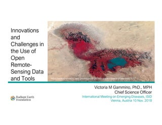Victoria M Gammino, PhD., MPH
Chief Science Officer
International Meeting on Emerging Diseases, ISID
Vienna, Austria 10 Nov. 2018
Innovations
and
Challenges in
the Use of
Open
Remote-
Sensing Data
and Tools https://earthobservatory.nasa.gov/images/91291/the-ups-and-downs-of-lake-chad 2017
 