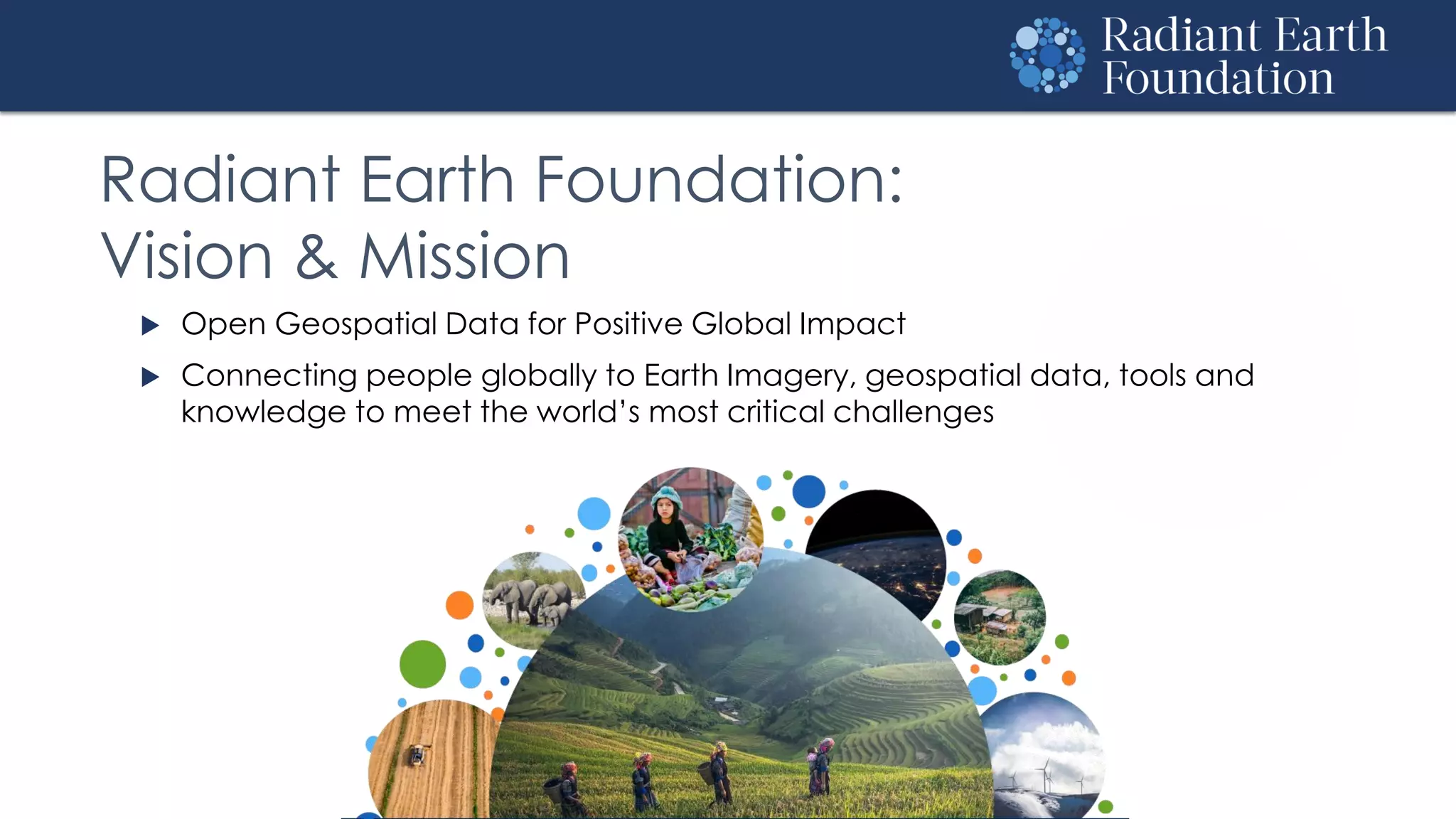 Radiant Earth Foundation:
Vision & Mission
 Open Geospatial Data for Positive Global Impact
 Connecting people globally to Earth Imagery, geospatial data, tools and
knowledge to meet the world’s most critical challenges
 