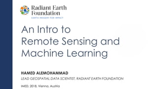 An Intro to
Remote Sensing and
Machine Learning
HAMED ALEMOHAMMAD
LEAD GEOSPATIAL DATA SCIENTIST, RADIANT EARTH FOUNDATION
IMED, 2018, Vienna, Austria
 