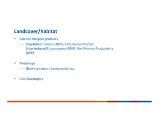  Satellite imagery products
– Vegetation Indexes (NDVI, EVI), Reconstructed
Solar‐Induced Fluorescence (RSIF), Net Primary Productivity
(NPP)
 Phenology
– Growing season, senescence, etc.
 Cases/examples
Landcover/habitat
 