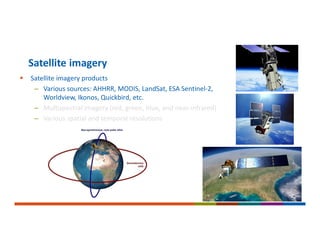  Satellite imagery products
– Various sources: AHHRR, MODIS, LandSat, ESA Sentinel‐2,
Worldview, Ikonos, Quickbird, etc.
– Multispectral imagery (red, green, blue, and near‐infrared)
– Various spatial and temporal resolutions
Satellite imagery
 