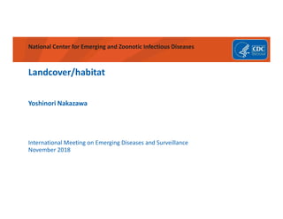 National Center for Emerging and Zoonotic Infectious Diseases
Landcover/habitat
International Meeting on Emerging Diseases and Surveillance
November 2018
Yoshinori Nakazawa
 