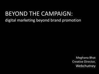 BEYOND THE CAMPAIGN:  digital marketing beyond brand promotion Meghana Bhat Creative Director, Webchutney 
