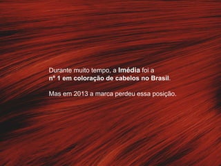 Durante muito tempo, a Imédia foi a 
nº 1 em coloração de cabelos no Brasil. 
Mas em 2013 a marca perdeu essa posição. 
 