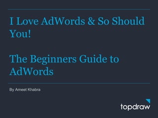 I Love AdWords & So Should
You!
The Beginners Guide to
AdWords
By Ameet Khabra
 