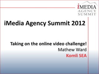 iMedia Agency Summit 2012

 Taking on the online video challenge!
                         Mathew Ward
                            Komli SEA
 