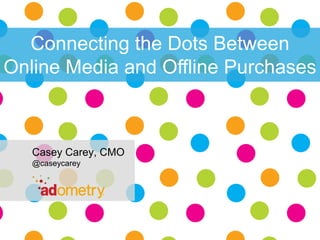 Connecting the Dots Between
Online Media and Offline Purchases

Casey Carey, CMO
@caseycarey

1

 
