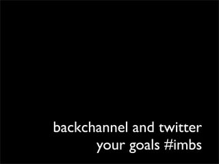 backchannel and twitter
      your goals #imbs
 