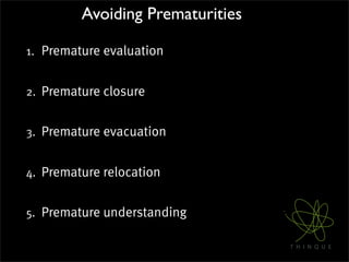 Avoiding Prematurities

1. Premature evaluation


2. Premature closure


3. Premature evacuation


4. Premature relocation


5. Premature understanding
 