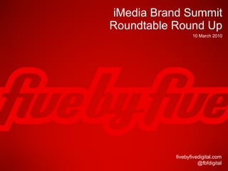 iMedia Brand Summit Roundtable Round Up fivebyfivedigital.com @fbfdigital 10 March 2010 