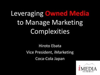 Leveraging Owned Media
  to Manage Marketing
      Complexities
           Hiroto Ebata
    Vice President, iMarketing
         Coca-Cola Japan
 