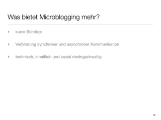 Was bietet Microblogging mehr?

‣   kurze Beiträge


‣   Verbindung synchroner und asynchroner Kommunikation


‣   technisch, inhaltlich und sozial niedrigschwellig




                                                          19
 