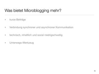 Was bietet Microblogging mehr?

‣   kurze Beiträge


‣   Verbindung synchroner und asynchroner Kommunikation


‣   technisch, inhaltlich und sozial niedrigschwellig


‣   Unterwegs-Werkzeug




                                                          19
 