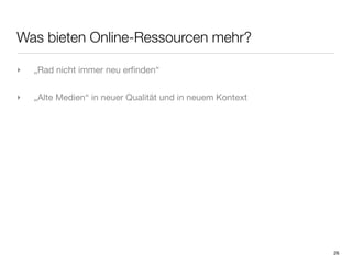 Was bieten Online-Ressourcen mehr?

‣   „Rad nicht immer neu erﬁnden“


‣   „Alte Medien“ in neuer Qualität und in neuem Kontext




                                                           26
 