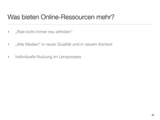 Was bieten Online-Ressourcen mehr?

‣   „Rad nicht immer neu erﬁnden“


‣   „Alte Medien“ in neuer Qualität und in neuem Kontext


‣   Individuelle Nutzung im Lernprozess




                                                           26
 