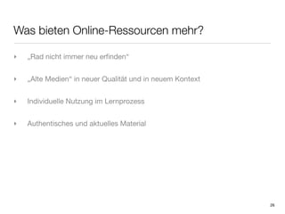 Was bieten Online-Ressourcen mehr?

‣   „Rad nicht immer neu erﬁnden“


‣   „Alte Medien“ in neuer Qualität und in neuem Kontext


‣   Individuelle Nutzung im Lernprozess


‣   Authentisches und aktuelles Material




                                                           26
 