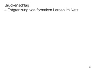 Brückenschlag
– Entgrenzung von formalem Lernen im Netz




                                            33
 
