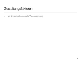 Gestaltungsfaktoren

‣   Verändertes Lernen als Voraussetzung




                                           35
 