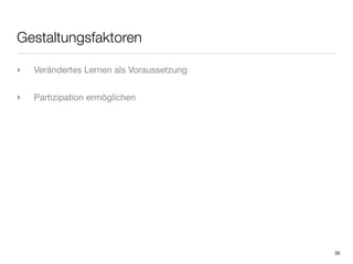 Gestaltungsfaktoren

‣   Verändertes Lernen als Voraussetzung


‣   Partizipation ermöglichen




                                           35
 