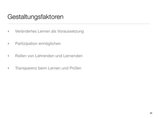 Gestaltungsfaktoren

‣   Verändertes Lernen als Voraussetzung


‣   Partizipation ermöglichen


‣   Rollen von Lehrenden und Lernenden


‣   Transparenz beim Lernen und Prüfen




                                           35
 