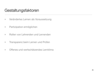 Gestaltungsfaktoren

‣   Verändertes Lernen als Voraussetzung


‣   Partizipation ermöglichen


‣   Rollen von Lehrenden und Lernenden


‣   Transparenz beim Lernen und Prüfen


‣   Offenes und wertschätzendes Lernklima




                                            35
 