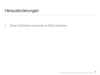 Herausforderungen


‣   (Über-)Fachliche Lernziele im Blick behalten




                                                                                                                        36
                                          http://www.loveitorchangeit.com/wp-content/uploads/2009/02/tweeducation.gif
 