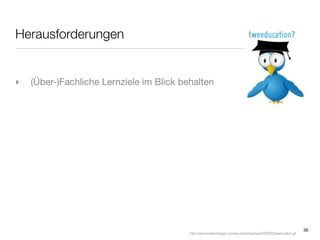 Herausforderungen


‣   (Über-)Fachliche Lernziele im Blick behalten




                                                                                                                        36
                                          http://www.loveitorchangeit.com/wp-content/uploads/2009/02/tweeducation.gif
 